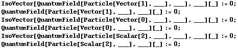 IsoVector[QuantumField[Particle[Vector[1], ___], ___], ___][_] := 0 ; <br /> QuantumField[Particle[Vector[1], ___], ___][_] := 0 ;  IsoVector[QuantumField[Particle[Vector[0], ___], ___], ___][_] := 0 ; <br /> QuantumField[Particle[Vector[0], ___], ___][_] := 0 ;  IsoVector[QuantumField[Particle[Scalar[2], ___], ___], ___][_] := 0 ; <br /> QuantumField[Particle[Scalar[2], ___], ___][_] := 0 ; 