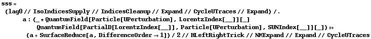 sss = (lag0 // IsoIndicesSupply // IndicesCleanup // Expand // CycleUTraces // Expand) /. a : (_ * QuantumField[Particle[UPerturbation], LorentzIndex[__]][_] QuantumField[PartialD[LorentzIndex[__]], Particle[UPerturbation], SUNIndex[__]][_]) :> (a + SurfaceReduce[a, DifferenceOrder -> 1])/2 // HLeftRightTrick // NMExpand // Expand // CycleUTraces