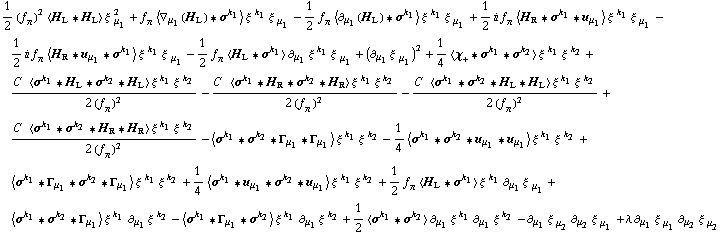 1/2 (f _ π^(�   ))^2 < H _ L '6 H _ L > ξ^( ) _ μ _ 1^2 + f _ π^(�   ) < ∇ _ μ _ 1(H _ L) '6 σ^k _ 1 > ξ^( )^k _ 1 ξ^( ) _ μ _ 1 - 1/2 f _ π^(�   ) < ∂ _ μ _ 1(H _ L) '6 σ^k _ 1 > ξ^( )^k _ 1 ξ^( ) _ μ _ 1 + 1/2 i f _ π^(�   ) < H _ R '6 σ^k _ 1 '6 u _ μ _ 1 > ξ^( )^k _ 1 ξ^( ) _ μ _ 1 - 1/2 i f _ π^(�   ) < H _ R '6 u _ μ _ 1 '6 σ^k _ 1 > ξ^( )^k _ 1 ξ^( ) _ μ _ 1 - 1/2 f _ π^(�   ) < H _ L '6 σ^k _ 1 > ∂ _ μ _ 1 ξ^( ) _ �^k _ 1 ξ^( ) _ μ _ 1 + (∂ _ μ _ 1 ξ^( ) _ μ _ 1^�)^2 + 1/4 < χ _ + '6 σ^k _ 1 '6 σ^k _ 2 > ξ^( )^k _ 1 ξ^( )^k _ 2 + (C^(  ) < σ^k _ 1 '6 H _ L '6 σ^k _ 2 '6 H _ L > ξ^( )^k _ 1 ξ^( )^k _ 2)/(2 (f _ π^(�   ))^2) - (C^(  ) < σ^k _ 1 '6 H _ R '6 σ^k _ 2 '6 H _ R > ξ^( )^k _ 1 ξ^( )^k _ 2)/(2 (f _ π^(�   ))^2) - (C^(  ) < σ^k _ 1 '6 σ^k _ 2 '6 H _ L '6 H _ L > ξ^( )^k _ 1 ξ^( )^k _ 2)/(2 (f _ π^(�   ))^2) + (C^(  ) < σ^k _ 1 '6 σ^k _ 2 '6 H _ R '6 H _ R > ξ^( )^k _ 1 ξ^( )^k _ 2)/(2 (f _ π^(�   ))^2) - < σ^k _ 1 '6 σ^k _ 2 '6 Γ _ μ _ 1 '6 Γ _ μ _ 1 > ξ^( )^k _ 1 ξ^( )^k _ 2 - 1/4 < σ^k _ 1 '6 σ^k _ 2 '6 u _ μ _ 1 '6 u _ μ _ 1 > ξ^( )^k _ 1 ξ^( )^k _ 2 + < σ^k _ 1 '6 Γ _ μ _ 1 '6 σ^k _ 2 '6 Γ _ μ _ 1 > ξ^( )^k _ 1 ξ^( )^k _ 2 + 1/4 < σ^k _ 1 '6 u _ μ _ 1 '6 σ^k _ 2 '6 u _ μ _ 1 > ξ^( )^k _ 1 ξ^( )^k _ 2 + 1/2 f _ π^(�   ) < H _ L '6 σ^k _ 1 > ξ^( )^k _ 1 ∂ _ μ _ 1 ξ^( ) _ μ _ 1^� + < σ^k _ 1 '6 σ^k _ 2 '6 Γ _ μ _ 1 > ξ^( )^k _ 1 ∂ _ μ _ 1 ξ^( ) _ �^k _ 2 - < σ^k _ 1 '6 Γ _ μ _ 1 '6 σ^k _ 2 > ξ^( )^k _ 1 ∂ _ μ _ 1 ξ^( ) _ �^k _ 2 + 1/2 < σ^k _ 1 '6 σ^k _ 2 > ∂ _ μ _ 1 ξ^( ) _ �^k _ 1 ∂ _ μ _ 1 ξ^( ) _ �^k _ 2 - ∂ _ μ _ 1 ξ^( ) _ μ _ 2^� ∂ _ μ _ 2 ξ^( ) _ μ _ 1^� + λ ∂ _ μ _ 1 ξ^( ) _ μ _ 1^� ∂ _ μ _ 2 ξ^( ) _ μ _ 2^�