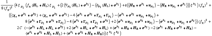 1/(8 (f _ π^(�   ))^2) (4 ξ^( ) _ μ _ 1 (f _ π^(�   ) < H _ L '6 H _ L > ξ^( ) _ μ _ 1 + (2 < ∇ _ μ _ 1(H _ L) '6 σ^k _ 1 > - < ∂ _ μ _ 1(H _ L) '6 σ^k _ 1 > + i (< H _ R '6 σ^k _ 1 '6 u _ μ _ 1 > - < H _ R '6 u _ μ _ 1 '6 σ^k _ 1 >)) ξ^( )^k _ 1) (f _ π^(�   ))^3 + ((< χ _ + '6 σ^k _ 1 '6 σ^k _ 2 > + < χ _ + '6 σ^k _ 2 '6 σ^k _ 1 > - 4 < σ^k _ 1 '6 σ^k _ 2 '6 Γ _ μ _ 1 '6 Γ _ μ _ 1 > - < σ^k _ 1 '6 σ^k _ 2 '6 u _ μ _ 1 '6 u _ μ _ 1 > + 8 < σ^k _ 1 '6 Γ _ μ _ 1 '6 σ^k _ 2 '6 Γ _ μ _ 1 > - 4 < σ^k _ 1 '6 Γ _ μ _ 1 '6 Γ _ μ _ 1 '6 σ^k _ 2 > + 2 < σ^k _ 1 '6 u _ μ _ 1 '6 σ^k _ 2 '6 u _ μ _ 1 > - < σ^k _ 1 '6 u _ μ _ 1 '6 u _ μ _ 1 '6 σ^k _ 2 >) (f _ π^(�   ))^2 + 2 C^(  ) (-< σ^k _ 1 '6 H _ L '6 H _ L '6 σ^k _ 2 > + 2 < σ^k _ 1 '6 H _ L '6 σ^k _ 2 '6 H _ L > + < σ^k _ 1 '6 H _ R '6 H _ R '6 σ^k _ 2 > - 2 < σ^k _ 1 '6 H _ R '6 σ^k _ 2 '6 H _ R > - < σ^k _ 1 '6 σ^k _ 2 '6 H _ L '6 H _ L > + < σ^k _ 1 '6 σ^k _ 2 '6 H _ R '6 H _ R >)) ξ^( )^k _ 1 ξ^( )^k _ 2)