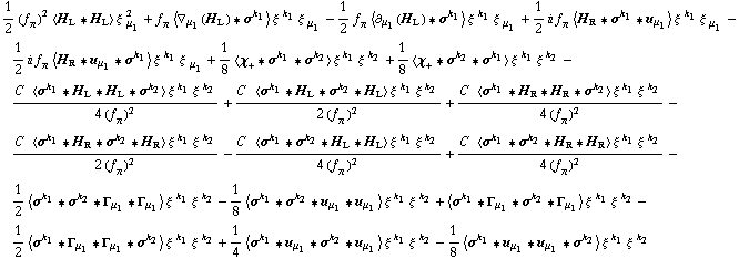 1/2 (f _ π^(�   ))^2 < H _ L '6 H _ L > ξ^( ) _ μ _ 1^2 + f _ π^(�   ) < ∇ _ μ _ 1(H _ L) '6 σ^k _ 1 > ξ^( )^k _ 1 ξ^( ) _ μ _ 1 - 1/2 f _ π^(�   ) < ∂ _ μ _ 1(H _ L) '6 σ^k _ 1 > ξ^( )^k _ 1 ξ^( ) _ μ _ 1 + 1/2 i f _ π^(�   ) < H _ R '6 σ^k _ 1 '6 u _ μ _ 1 > ξ^( )^k _ 1 ξ^( ) _ μ _ 1 - 1/2 i f _ π^(�   ) < H _ R '6 u _ μ _ 1 '6 σ^k _ 1 > ξ^( )^k _ 1 ξ^( ) _ μ _ 1 + 1/8 < χ _ + '6 σ^k _ 1 '6 σ^k _ 2 > ξ^( )^k _ 1 ξ^( )^k _ 2 + 1/8 < χ _ + '6 σ^k _ 2 '6 σ^k _ 1 > ξ^( )^k _ 1 ξ^( )^k _ 2 - (C^(  ) < σ^k _ 1 '6 H _ L '6 H _ L '6 σ^k _ 2 > ξ^( )^k _ 1 ξ^( )^k _ 2)/(4 (f _ π^(�   ))^2) + (C^(  ) < σ^k _ 1 '6 H _ L '6 σ^k _ 2 '6 H _ L > ξ^( )^k _ 1 ξ^( )^k _ 2)/(2 (f _ π^(�   ))^2) + (C^(  ) < σ^k _ 1 '6 H _ R '6 H _ R '6 σ^k _ 2 > ξ^( )^k _ 1 ξ^( )^k _ 2)/(4 (f _ π^(�   ))^2) - (C^(  ) < σ^k _ 1 '6 H _ R '6 σ^k _ 2 '6 H _ R > ξ^( )^k _ 1 ξ^( )^k _ 2)/(2 (f _ π^(�   ))^2) - (C^(  ) < σ^k _ 1 '6 σ^k _ 2 '6 H _ L '6 H _ L > ξ^( )^k _ 1 ξ^( )^k _ 2)/(4 (f _ π^(�   ))^2) + (C^(  ) < σ^k _ 1 '6 σ^k _ 2 '6 H _ R '6 H _ R > ξ^( )^k _ 1 ξ^( )^k _ 2)/(4 (f _ π^(�   ))^2) - 1/2 < σ^k _ 1 '6 σ^k _ 2 '6 Γ _ μ _ 1 '6 Γ _ μ _ 1 > ξ^( )^k _ 1 ξ^( )^k _ 2 - 1/8 < σ^k _ 1 '6 σ^k _ 2 '6 u _ μ _ 1 '6 u _ μ _ 1 > ξ^( )^k _ 1 ξ^( )^k _ 2 + < σ^k _ 1 '6 Γ _ μ _ 1 '6 σ^k _ 2 '6 Γ _ μ _ 1 > ξ^( )^k _ 1 ξ^( )^k _ 2 - 1/2 < σ^k _ 1 '6 Γ _ μ _ 1 '6 Γ _ μ _ 1 '6 σ^k _ 2 > ξ^( )^k _ 1 ξ^( )^k _ 2 + 1/4 < σ^k _ 1 '6 u _ μ _ 1 '6 σ^k _ 2 '6 u _ μ _ 1 > ξ^( )^k _ 1 ξ^( )^k _ 2 - 1/8 < σ^k _ 1 '6 u _ μ _ 1 '6 u _ μ _ 1 '6 σ^k _ 2 > ξ^( )^k _ 1 ξ^( )^k _ 2