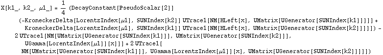 X[k1_, k2_, μ1_] = 1/4 (DecayConstant[PseudoScalar[2]] (-KroneckerDelta[LorentzIndex[μ1], SUNIndex[k2]] UTrace1[NM[HLeft[x], UMatrix[UGenerator[SUNIndex[k1]]]]] + KroneckerDelta[LorentzIndex[μ1], SUNIndex[k1]] UTrace1[NM[HLeft[x], UMatrix[UGenerator[SUNIndex[k2]]]]]) - 2 UTrace1[NM[UMatrix[UGenerator[SUNIndex[k1]]], UMatrix[UGenerator[SUNIndex[k2]]], UGamma[LorentzIndex[μ1]][x]]] + 2 UTrace1[NM[UMatrix[UGenerator[SUNIndex[k1]]], UGamma[LorentzIndex[μ1]][x], UMatrix[UGenerator[SUNIndex[k2]]]]])