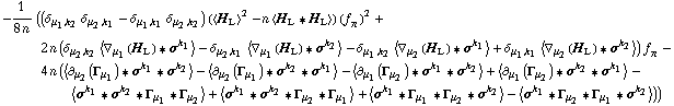 -1/(8 n) ((δ _ (μ _ 1, k _ 2) δ _ (μ _ 2, k _ 1) - δ _ (μ _ 1, k _ 1) δ _ (μ _ 2, k _ 2)) (< H _ L >^2 - n < H _ L '6 H _ L >) (f _ π^(�   ))^2 + 2 n (δ _ (μ _ 2, k _ 2) < ∇ _ μ _ 1(H _ L) '6 σ^k _ 1 > - δ _ (μ _ 2, k _ 1) < ∇ _ μ _ 1(H _ L) '6 σ^k _ 2 > - δ _ (μ _ 1, k _ 2) < ∇ _ μ _ 2(H _ L) '6 σ^k _ 1 > + δ _ (μ _ 1, k _ 1) < ∇ _ μ _ 2(H _ L) '6 σ^k _ 2 >) f _ π^(�   ) - 4 n (< ∂ _ μ _ 2(Γ _ μ _ 1) '6 σ^k _ 1 '6 σ^k _ 2 > - < ∂ _ μ _ 2(Γ _ μ _ 1) '6 σ^k _ 2 '6 σ^k _ 1 > - < ∂ _ μ _ 1(Γ _ μ _ 2) '6 σ^k _ 1 '6 σ^k _ 2 > + < ∂ _ μ _ 1(Γ _ μ _ 2) '6 σ^k _ 2 '6 σ^k _ 1 > - < σ^k _ 1 '6 σ^k _ 2 '6 Γ _ μ _ 1 '6 Γ _ μ _ 2 > + < σ^k _ 1 '6 σ^k _ 2 '6 Γ _ μ _ 2 '6 Γ _ μ _ 1 > + < σ^k _ 1 '6 Γ _ μ _ 1 '6 Γ _ μ _ 2 '6 σ^k _ 2 > - < σ^k _ 1 '6 Γ _ μ _ 2 '6 Γ _ μ _ 1 '6 σ^k _ 2 >))