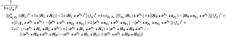 -1/(8 n (f _ π^(�   ))^2) ((δ _ (μ _ 1, k _ 1)^2 (< H _ L >^2 + 3 n < H _ L '6 H _ L >) - 2 n < H _ L '6 σ^k _ 1 >^2) (f _ π^(�   ))^4 + 4 n δ _ (μ _ 1, k _ 1) (< ∇ _ μ _ 1(H _ L) '6 σ^k _ 1 > + i (< H _ R '6 σ^k _ 1 '6 u _ μ _ 1 > - < H _ R '6 u _ μ _ 1 '6 σ^k _ 1 >)) (f _ π^(�   ))^3 + n (2 < χ _ + '6 σ^k _ 1 '6 σ^k _ 1 > - < σ^k _ 1 '6 σ^k _ 1 '6 u _ μ _ 1 '6 u _ μ _ 1 > + 2 < σ^k _ 1 '6 u _ μ _ 1 '6 σ^k _ 1 '6 u _ μ _ 1 > - < σ^k _ 1 '6 u _ μ _ 1 '6 u _ μ _ 1 '6 σ^k _ 1 >) (f _ π^(�   ))^2 + 2 n C^(  ) (-< σ^k _ 1 '6 H _ L '6 H _ L '6 σ^k _ 1 > + 2 < σ^k _ 1 '6 H _ L '6 σ^k _ 1 '6 H _ L > + < σ^k _ 1 '6 H _ R '6 H _ R '6 σ^k _ 1 > - 2 < σ^k _ 1 '6 H _ R '6 σ^k _ 1 '6 H _ R > - < σ^k _ 1 '6 σ^k _ 1 '6 H _ L '6 H _ L > + < σ^k _ 1 '6 σ^k _ 1 '6 H _ R '6 H _ R >))