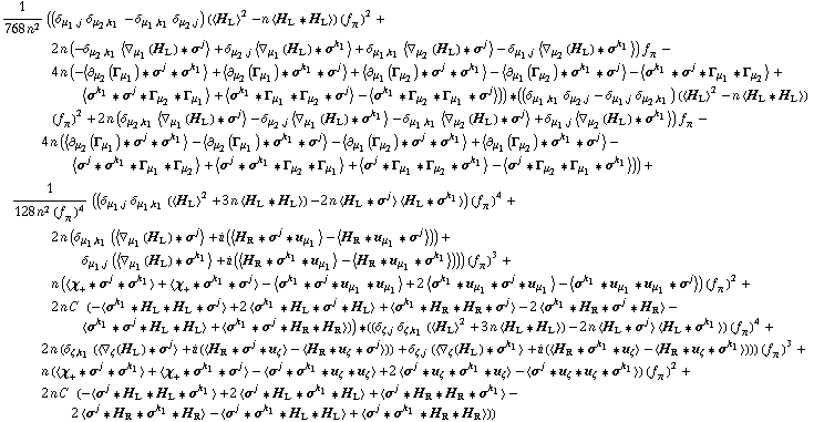 1/(768 n^2) ((δ _ (μ _ 1, j) δ _ (μ _ 2, k _ 1) - δ _ (μ _ 1, k _ 1) δ _ (μ _ 2, j)) (< H _ L >^2 - n < H _ L '6 H _ L >) (f _ π^(�   ))^2 + 2 n (-δ _ (μ _ 2, k _ 1) < ∇ _ μ _ 1(H _ L) '6 σ^j > + δ _ (μ _ 2, j) < ∇ _ μ _ 1(H _ L) '6 σ^k _ 1 > + δ _ (μ _ 1, k _ 1) < ∇ _ μ _ 2(H _ L) '6 σ^j > - δ _ (μ _ 1, j) < ∇ _ μ _ 2(H _ L) '6 σ^k _ 1 >) f _ π^(�   ) - 4 n (-< ∂ _ μ _ 2(Γ _ μ _ 1) '6 σ^j '6 σ^k _ 1 > + < ∂ _ μ _ 2(Γ _ μ _ 1) '6 σ^k _ 1 '6 σ^j > + < ∂ _ μ _ 1(Γ _ μ _ 2) '6 σ^j '6 σ^k _ 1 > - < ∂ _ μ _ 1(Γ _ μ _ 2) '6 σ^k _ 1 '6 σ^j > - < σ^k _ 1 '6 σ^j '6 Γ _ μ _ 1 '6 Γ _ μ _ 2 > + < σ^k _ 1 '6 σ^j '6 Γ _ μ _ 2 '6 Γ _ μ _ 1 > + < σ^k _ 1 '6 Γ _ μ _ 1 '6 Γ _ μ _ 2 '6 σ^j > - < σ^k _ 1 '6 Γ _ μ _ 2 '6 Γ _ μ _ 1 '6 σ^j >)) '6 ((δ _ (μ _ 1, k _ 1) δ _ (μ _ 2, j) - δ _ (μ _ 1, j) δ _ (μ _ 2, k _ 1)) (< H _ L >^2 - n < H _ L '6 H _ L >) (f _ π^(�   ))^2 + 2 n (δ _ (μ _ 2, k _ 1) < ∇ _ μ _ 1(H _ L) '6 σ^j > - δ _ (μ _ 2, j) < ∇ _ μ _ 1(H _ L) '6 σ^k _ 1 > - δ _ (μ _ 1, k _ 1) < ∇ _ μ _ 2(H _ L) '6 σ^j > + δ _ (μ _ 1, j) < ∇ _ μ _ 2(H _ L) '6 σ^k _ 1 >) f _ π^(�   ) - 4 n (< ∂ _ μ _ 2(Γ _ μ _ 1) '6 σ^j '6 σ^k _ 1 > - < ∂ _ μ _ 2(Γ _ μ _ 1) '6 σ^k _ 1 '6 σ^j > - < ∂ _ μ _ 1(Γ _ μ _ 2) '6 σ^j '6 σ^k _ 1 > + < ∂ _ μ _ 1(Γ _ μ _ 2) '6 σ^k _ 1 '6 σ^j > - < σ^j '6 σ^k _ 1 '6 Γ _ μ _ 1 '6 Γ _ μ _ 2 > + < σ^j '6 σ^k _ 1 '6 Γ _ μ _ 2 '6 Γ _ μ _ 1 > + < σ^j '6 Γ _ μ _ 1 '6 Γ _ μ _ 2 '6 σ^k _ 1 > - < σ^j '6 Γ _ μ _ 2 '6 Γ _ μ _ 1 '6 σ^k _ 1 >)) + 1/(128 n^2 (f _ π^(�   ))^4) ((δ _ (μ _ 1, j) δ _ (μ _ 1, k _ 1) (< H _ L >^2 + 3 n < H _ L '6 H _ L >) - 2 n < H _ L '6 σ^j > < H _ L '6 σ^k _ 1 >) (f _ π^(�   ))^4 + 2 n (δ _ (μ _ 1, k _ 1) (< ∇ _ μ _ 1(H _ L) '6 σ^j > + i (< H _ R '6 σ^j '6 u _ μ _ 1 > - < H _ R '6 u _ μ _ 1 '6 σ^j >)) + δ _ (μ _ 1, j) (< ∇ _ μ _ 1(H _ L) '6 σ^k _ 1 > + i (< H _ R '6 σ^k _ 1 '6 u _ μ _ 1 > - < H _ R '6 u _ μ _ 1 '6 σ^k _ 1 >))) (f _ π^(�   ))^3 + n (< χ _ + '6 σ^j '6 σ^k _ 1 > + < χ _ + '6 σ^k _ 1 '6 σ^j > - < σ^k _ 1 '6 σ^j '6 u _ μ _ 1 '6 u _ μ _ 1 > + 2 < σ^k _ 1 '6 u _ μ _ 1 '6 σ^j '6 u _ μ _ 1 > - < σ^k _ 1 '6 u _ μ _ 1 '6 u _ μ _ 1 '6 σ^j >) (f _ π^(�   ))^2 + 2 n C^(  ) (-< σ^k _ 1 '6 H _ L '6 H _ L '6 σ^j > + 2 < σ^k _ 1 '6 H _ L '6 σ^j '6 H _ L > + < σ^k _ 1 '6 H _ R '6 H _ R '6 σ^j > - 2 < σ^k _ 1 '6 H _ R '6 σ^j '6 H _ R > - < σ^k _ 1 '6 σ^j '6 H _ L '6 H _ L > + < σ^k _ 1 '6 σ^j '6 H _ R '6 H _ R >)) '6 ((δ _ (ζ, j) δ _ (ζ, k _ 1) (< H _ L >^2 + 3 n < H _ L '6 H _ L >) - 2 n < H _ L '6 σ^j > < H _ L '6 σ^k _ 1 >) (f _ π^(�   ))^4 + 2 n (δ _ (ζ, k _ 1) (< ∇ _ ζ(H _ L) '6 σ^j > + i (< H _ R '6 σ^j '6 u _ ζ > - < H _ R '6 u _ ζ '6 σ^j >)) + δ _ (ζ, j) (< ∇ _ ζ(H _ L) '6 σ^k _ 1 > + i (< H _ R '6 σ^k _ 1 '6 u _ ζ > - < H _ R '6 u _ ζ '6 σ^k _ 1 >))) (f _ π^(�   ))^3 + n (< χ _ + '6 σ^j '6 σ^k _ 1 > + < χ _ + '6 σ^k _ 1 '6 σ^j > - < σ^j '6 σ^k _ 1 '6 u _ ζ '6 u _ ζ > + 2 < σ^j '6 u _ ζ '6 σ^k _ 1 '6 u _ ζ > - < σ^j '6 u _ ζ '6 u _ ζ '6 σ^k _ 1 >) (f _ π^(�   ))^2 + 2 n C^(  ) (-< σ^j '6 H _ L '6 H _ L '6 σ^k _ 1 > + 2 < σ^j '6 H _ L '6 σ^k _ 1 '6 H _ L > + < σ^j '6 H _ R '6 H _ R '6 σ^k _ 1 > - 2 < σ^j '6 H _ R '6 σ^k _ 1 '6 H _ R > - < σ^j '6 σ^k _ 1 '6 H _ L '6 H _ L > + < σ^j '6 σ^k _ 1 '6 H _ R '6 H _ R >))