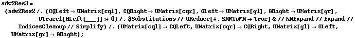 sdw2Res3 = (sdw2Res2 /. {CQLeft -> UMatrix[cql], CQRight -> UMatrix[cqr], GLeft -> UMatrix[gl], GRight -> UMatrix[gr], UTrace1[HLeft[___]] :> 0} /. $Substitutions // UReduce[#, SMMToMM -> True] & // NMExpand // Expand // IndicesCleanup // Simplify) /. {UMatrix[cql] -> CQLeft, UMatrix[cqr] -> CQRight, UMatrix[gl] -> GLeft, UMatrix[gr] -> GRight} ;