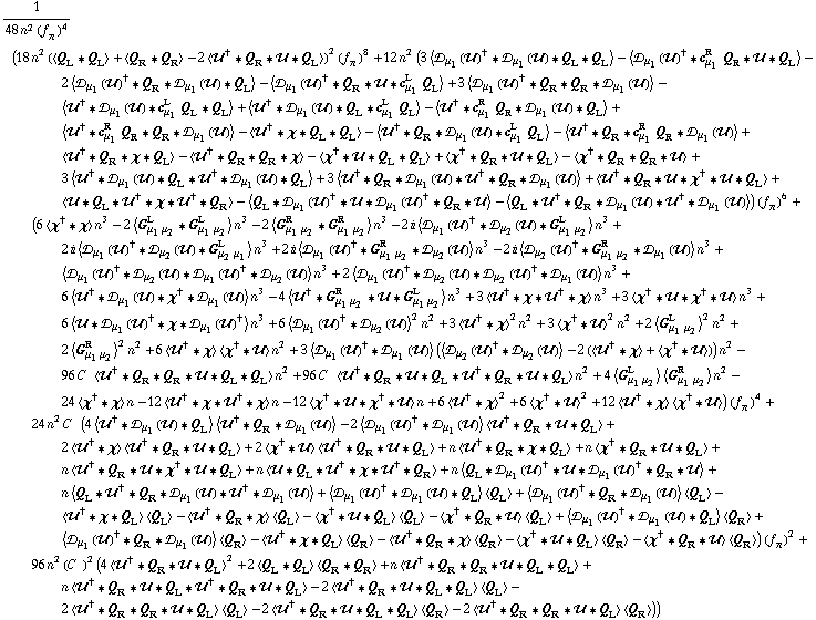 1/(48 n^2 (f _ π^(�   ))^4) (18 n^2 (< Q _ L '6 Q _ L > + < Q _ R '6 Q _ R > - 2 < ��^† '6 Q _ R '6 �� '6 Q _ L >)^2 (f _ π^(�   ))^8 + 12 n^2 (3 < �s _ μ _ 1(��)^† '6 �s _ μ _ 1(��) '6 Q _ L '6 Q _ L > - < �s _ μ _ 1(��)^† '6 c _ μ _ 1^R Q _ R '6 �� '6 Q _ L > - 2 < �s _ μ _ 1(��)^† '6 Q _ R '6 �s _ μ _ 1(��) '6 Q _ L > - < �s _ μ _ 1(��)^† '6 Q _ R '6 �� '6 c _ μ _ 1^L Q _ L > + 3 < �s _ μ _ 1(��)^† '6 Q _ R '6 Q _ R '6 �s _ μ _ 1(��) > - < ��^† '6 �s _ μ _ 1(��) '6 c _ μ _ 1^L Q _ L '6 Q _ L > + < ��^† '6 �s _ μ _ 1(��) '6 Q _ L '6 c _ μ _ 1^L Q _ L > - < ��^† '6 c _ μ _ 1^R Q _ R '6 �s _ μ _ 1(��) '6 Q _ L > + < ��^† '6 c _ μ _ 1^R Q _ R '6 Q _ R '6 �s _ μ _ 1(��) > - < ��^† '6 χ '6 Q _ L '6 Q _ L > - < ��^† '6 Q _ R '6 �s _ μ _ 1(��) '6 c _ μ _ 1^L Q _ L > - < ��^† '6 Q _ R '6 c _ μ _ 1^R Q _ R '6 �s _ μ _ 1(��) > + < ��^† '6 Q _ R '6 χ '6 Q _ L > - < ��^† '6 Q _ R '6 Q _ R '6 χ > - < χ^† '6 �� '6 Q _ L '6 Q _ L > + < χ^† '6 Q _ R '6 �� '6 Q _ L > - < χ^† '6 Q _ R '6 Q _ R '6 �� > + 3 < ��^† '6 �s _ μ _ 1(��) '6 Q _ L '6 ��^† '6 �s _ μ _ 1(��) '6 Q _ L > + 3 < ��^† '6 Q _ R '6 �s _ μ _ 1(��) '6 ��^† '6 Q _ R '6 �s _ μ _ 1(��) > + < ��^† '6 Q _ R '6 �� '6 χ^† '6 �� '6 Q _ L > + < �� '6 Q _ L '6 ��^† '6 χ '6 ��^† '6 Q _ R > - < Q _ L '6 �s _ μ _ 1(��)^† '6 �� '6 �s _ μ _ 1(��)^† '6 Q _ R '6 �� > - < Q _ L '6 ��^† '6 Q _ R '6 �s _ μ _ 1(��) '6 ��^† '6 �s _ μ _ 1(��) >) (f _ π^(�   ))^6 + (6 < χ^† '6 χ > n^3 - 2 < G _ (μ _ 1 μ _ 2)^L '6 G _ (μ _ 1 μ _ 2)^L > n^3 - 2 < G _ (μ _ 1 μ _ 2)^R '6 G _ (μ _ 1 μ _ 2)^R > n^3 - 2 i < �s _ μ _ 1(��)^† '6 �s _ μ _ 2(��) '6 G _ (μ _ 1 μ _ 2)^L > n^3 + 2 i < �s _ μ _ 1(��)^† '6 �s _ μ _ 2(��) '6 G _ (μ _ 2 μ _ 1)^L > n^3 + 2 i < �s _ μ _ 1(��)^† '6 G _ (μ _ 1 μ _ 2)^R '6 �s _ μ _ 2(��) > n^3 - 2 i < �s _ μ _ 2(��)^† '6 G _ (μ _ 1 μ _ 2)^R '6 �s _ μ _ 1(��) > n^3 + < �s _ μ _ 1(��)^† '6 �s _ μ _ 2(��) '6 �s _ μ _ 1(��)^† '6 �s _ μ _ 2(��) > n^3 + 2 < �s _ μ _ 1(��)^† '6 �s _ μ _ 2(��) '6 �s _ μ _ 2(��)^† '6 �s _ μ _ 1(��) > n^3 + 6 < ��^† '6 �s _ μ _ 1(��) '6 χ^† '6 �s _ μ _ 1(��) > n^3 - 4 < ��^† '6 G _ (μ _ 1 μ _ 2)^R '6 �� '6 G _ (μ _ 1 μ _ 2)^L > n^3 + 3 < ��^† '6 χ '6 ��^† '6 χ > n^3 + 3 < χ^† '6 �� '6 χ^† '6 �� > n^3 + 6 < �� '6 �s _ μ _ 1(��)^† '6 χ '6 �s _ μ _ 1(��)^† > n^3 + 6 < �s _ μ _ 1(��)^† '6 �s _ μ _ 2(��) >^2 n^2 + 3 < ��^† '6 χ >^2 n^2 + 3 < χ^† '6 �� >^2 n^2 + 2 < G _ (μ _ 1 μ _ 2)^L >^2 n^2 + 2 < G _ (μ _ 1 μ _ 2)^R >^2 n^2 + 6 < ��^† '6 χ > < χ^† '6 �� > n^2 + 3 < �s _ μ _ 1(��)^† '6 �s _ μ _ 1(��) > (< �s _ μ _ 2(��)^† '6 �s _ μ _ 2(��) > - 2 (< ��^† '6 χ > + < χ^† '6 �� >)) n^2 - 96 C^(  ) < ��^† '6 Q _ R '6 Q _ R '6 �� '6 Q _ L '6 Q _ L > n^2 + 96 C^(  ) < ��^† '6 Q _ R '6 �� '6 Q _ L '6 ��^† '6 Q _ R '6 �� '6 Q _ L > n^2 + 4 < G _ (μ _ 1 μ _ 2)^L > < G _ (μ _ 1 μ _ 2)^R > n^2 - 24 < χ^† '6 χ > n - 12 < ��^† '6 χ '6 ��^† '6 χ > n - 12 < χ^† '6 �� '6 χ^† '6 �� > n + 6 < ��^† '6 χ >^2 + 6 < χ^† '6 �� >^2 + 12 < ��^† '6 χ > < χ^† '6 �� >) (f _ π^(�   ))^4 + 24 n^2 C^(  ) (4 < ��^† '6 �s _ μ _ 1(��) '6 Q _ L > < ��^† '6 Q _ R '6 �s _ μ _ 1(��) > - 2 < �s _ μ _ 1(��)^† '6 �s _ μ _ 1(��) > < ��^† '6 Q _ R '6 �� '6 Q _ L > + 2 < ��^† '6 χ > < ��^† '6 Q _ R '6 �� '6 Q _ L > + 2 < χ^† '6 �� > < ��^† '6 Q _ R '6 �� '6 Q _ L > + n < ��^† '6 Q _ R '6 χ '6 Q _ L > + n < χ^† '6 Q _ R '6 �� '6 Q _ L > + n < ��^† '6 Q _ R '6 �� '6 χ^† '6 �� '6 Q _ L > + n < �� '6 Q _ L '6 ��^† '6 χ '6 ��^† '6 Q _ R > + n < Q _ L '6 �s _ μ _ 1(��)^† '6 �� '6 �s _ μ _ 1(��)^† '6 Q _ R '6 �� > + n < Q _ L '6 ��^† '6 Q _ R '6 �s _ μ _ 1(��) '6 ��^† '6 �s _ μ _ 1(��) > + < �s _ μ _ 1(��)^† '6 �s _ μ _ 1(��) '6 Q _ L > < Q _ L > + < �s _ μ _ 1(��)^† '6 Q _ R '6 �s _ μ _ 1(��) > < Q _ L > - < ��^† '6 χ '6 Q _ L > < Q _ L > - < ��^† '6 Q _ R '6 χ > < Q _ L > - < χ^† '6 �� '6 Q _ L > < Q _ L > - < χ^† '6 Q _ R '6 �� > < Q _ L > + < �s _ μ _ 1(��)^† '6 �s _ μ _ 1(��) '6 Q _ L > < Q _ R > + < �s _ μ _ 1(��)^† '6 Q _ R '6 �s _ μ _ 1(��) > < Q _ R > - < ��^† '6 χ '6 Q _ L > < Q _ R > - < ��^† '6 Q _ R '6 χ > < Q _ R > - < χ^† '6 �� '6 Q _ L > < Q _ R > - < χ^† '6 Q _ R '6 �� > < Q _ R >) (f _ π^(�   ))^2 + 96 n^2 (C^(  ))^2 (4 < ��^† '6 Q _ R '6 �� '6 Q _ L >^2 + 2 < Q _ L '6 Q _ L > < Q _ R '6 Q _ R > + n < ��^† '6 Q _ R '6 Q _ R '6 �� '6 Q _ L '6 Q _ L > + n < ��^† '6 Q _ R '6 �� '6 Q _ L '6 ��^† '6 Q _ R '6 �� '6 Q _ L > - 2 < ��^† '6 Q _ R '6 �� '6 Q _ L '6 Q _ L > < Q _ L > - 2 < ��^† '6 Q _ R '6 Q _ R '6 �� '6 Q _ L > < Q _ L > - 2 < ��^† '6 Q _ R '6 �� '6 Q _ L '6 Q _ L > < Q _ R > - 2 < ��^† '6 Q _ R '6 Q _ R '6 �� '6 Q _ L > < Q _ R >))