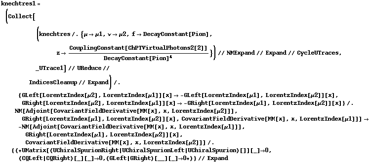 knechtres1 = (Collect[(knechtres /. {μ -> μ1, ν -> μ2, f -> DecayConstant[Pion], z -> CouplingConstant[ChPTVirtualPhotons2[2]]/DecayConstant[Pion]^4}) // NMExpand // Expand // CycleUTraces, _UTrace1] // UReduce //  IndicesCleanup // Expand) /. {GLeft[LorentzIndex[μ2], LorentzIndex[μ1]][x] -> -GLeft[LorentzIndex[μ1], LorentzIndex[μ2]][x], GRight[LorentzIndex[μ2], LorentzIndex[μ1]][x] -> -GRight[LorentzIndex[μ1], LorentzIndex[μ2]][x]} /. NM[Adjoint[CovariantFieldDerivative[MM[x], x, LorentzIndex[μ2]]], GRight[LorentzIndex[μ1], LorentzIndex[μ2]][x], CovariantFieldDerivative[MM[x], x, LorentzIndex[μ1]]] -> -NM[Adjoint[CovariantFieldDerivative[MM[x], x, LorentzIndex[μ1]]], GRight[LorentzIndex[μ1], LorentzIndex[μ2]][x], CovariantFieldDerivative[MM[x], x, LorentzIndex[μ2]]] /. {(* UMatrix[(UChiralSpurionRight | UChiralSpurionLeft | UChiralSpurion)[]][_] -> 0, (CQLeft | CQRight)[_][_] -> 0, (GLeft | GRight)[__][_] -> 0 *)} // Expand