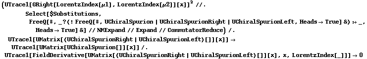 (UTrace1[GRight[LorentzIndex[μ1], LorentzIndex[μ2]][x]]^2 //. Select[$Substitutions, FreeQ[#, _ ? (! FreeQ[#, UChiralSpurion | UChiralSpurionRight | UChiralSpurionLeft, Heads -> True] &) :> _, Heads -> True] &] // NMExpand // Expand // CommutatorReduce) /. UTrace1[UMatrix[(UChiralSpurionRight | UChiralSpurionLeft)[]][x]] -> UTrace1[UMatrix[UChiralSpurion[]][x]] /. UTrace1[FieldDerivative[UMatrix[(UChiralSpurionRight | UChiralSpurionLeft)[]][x], x, LorentzIndex[_]]] -> 0