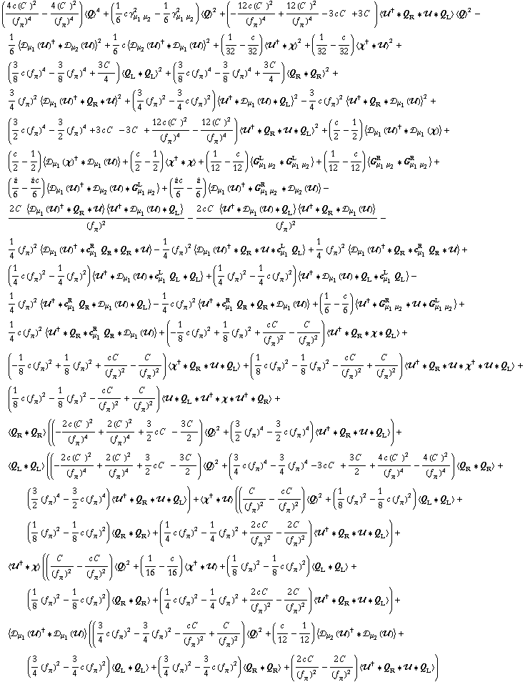 ((4 c (C^(  ))^2)/(f _ π^(�   ))^4 - (4 (C^(  ))^2)/(f _ π^(�   ))^4) < Q >^4 + (1/6 c γ _ (μ _ 1 μ _ 2)^2 - 1/6 γ _ (μ _ 1 μ _ 2)^2) < Q >^2 + (-(12 c (C^(  ))^2)/(f _ π^(�   ))^4 + (12 (C^(  ))^2)/(f _ π^(�   ))^4 - 3 c C^(  ) + 3 C^(  )) < ��^† '6 Q _ R '6 �� '6 Q _ L > < Q >^2 - 1/6 < �s _ μ _ 1(��)^† '6 �s _ μ _ 2(��) >^2 + 1/6 c < �s _ μ _ 2(��)^† '6 �s _ μ _ 1(��) >^2 + (1/32 - c/32) < ��^† '6 χ >^2 + (1/32 - c/32) < χ^† '6 �� >^2 + (3/8 c (f _ π^(�   ))^4 - 3/8 (f _ π^(�   ))^4 + (3 C^(  ))/4) < Q _ L '6 Q _ L >^2 + (3/8 c (f _ π^(�   ))^4 - 3/8 (f _ π^(�   ))^4 + (3 C^(  ))/4) < Q _ R '6 Q _ R >^2 + 3/4 (f _ π^(�   ))^2 < �s _ μ _ 1(��)^† '6 Q _ R '6 �� >^2 + (3/4 (f _ π^(�   ))^2 - 3/4 c (f _ π^(�   ))^2) < ��^† '6 �s _ μ _ 1(��) '6 Q _ L >^2 - 3/4 c (f _ π^(�   ))^2 < ��^† '6 Q _ R '6 �s _ μ _ 1(��) >^2 + (3/2 c (f _ π^(�   ))^4 - 3/2 (f _ π^(�   ))^4 + 3 c C^(  ) - 3 C^(  ) + (12 c (C^(  ))^2)/(f _ π^(�   ))^4 - (12 (C^(  ))^2)/(f _ π^(�   ))^4) < ��^† '6 Q _ R '6 �� '6 Q _ L >^2 + (c/2 - 1/2) < �s _ μ _ 1(��)^† '6 �s _ μ _ 1(χ) > + (c/2 - 1/2) < �s _ μ _ 1(χ)^† '6 �s _ μ _ 1(��) > + (c/2 - 1/2) < χ^† '6 χ > + (1/12 - c/12) < G _ (μ _ 1 μ _ 2)^L '6 G _ (μ _ 1 μ _ 2)^L > + (1/12 - c/12) < G _ (μ _ 1 μ _ 2)^R '6 G _ (μ _ 1 μ _ 2)^R > + (i/6 - (i c)/6) < �s _ μ _ 1(��)^† '6 �s _ μ _ 2(��) '6 G _ (μ _ 1 μ _ 2)^L > + ((i c)/6 - i/6) < �s _ μ _ 1(��)^† '6 G _ (μ _ 1 μ _ 2)^R '6 �s _ μ _ 2(��) > - (2 C^(  ) < �s _ μ _ 1(��)^† '6 Q _ R '6 �� > < ��^† '6 �s _ μ _ 1(��) '6 Q _ L >)/(f _ π^(�   ))^2 - (2 c C^(  ) < ��^† '6 �s _ μ _ 1(��) '6 Q _ L > < ��^† '6 Q _ R '6 �s _ μ _ 1(��) >)/(f _ π^(�   ))^2 - 1/4 (f _ π^(�   ))^2 < �s _ μ _ 1(��)^† '6 c _ μ _ 1^R Q _ R '6 Q _ R '6 �� > - 1/4 (f _ π^(�   ))^2 < �s _ μ _ 1(��)^† '6 Q _ R '6 �� '6 c _ μ _ 1^L Q _ L > + 1/4 (f _ π^(�   ))^2 < �s _ μ _ 1(��)^† '6 Q _ R '6 c _ μ _ 1^R Q _ R '6 �� > + (1/4 c (f _ π^(�   ))^2 - 1/4 (f _ π^(�   ))^2) < ��^† '6 �s _ μ _ 1(��) '6 c _ μ _ 1^L Q _ L '6 Q _ L > + (1/4 (f _ π^(�   ))^2 - 1/4 c (f _ π^(�   ))^2) < ��^† '6 �s _ μ _ 1(��) '6 Q _ L '6 c _ μ _ 1^L Q _ L > - 1/4 (f _ π^(�   ))^2 < ��^† '6 c _ μ _ 1^R Q _ R '6 �s _ μ _ 1(��) '6 Q _ L > - 1/4 c (f _ π^(�   ))^2 < ��^† '6 c _ μ _ 1^R Q _ R '6 Q _ R '6 �s _ μ _ 1(��) > + (1/6 - c/6) < ��^† '6 G _ (μ _ 1 μ _ 2)^R '6 �� '6 G _ (μ _ 1 μ _ 2)^L > + 1/4 c (f _ π^(�   ))^2 < ��^† '6 Q _ R '6 c _ μ _ 1^R Q _ R '6 �s _ μ _ 1(��) > + (-1/8 c (f _ π^(�   ))^2 + 1/8 (f _ π^(�   ))^2 + (c C^(  ))/(f _ π^(�   ))^2 - C^(  )/(f _ π^(�   ))^2) < ��^† '6 Q _ R '6 χ '6 Q _ L > + (-1/8 c (f _ π^(�   ))^2 + 1/8 (f _ π^(�   ))^2 + (c C^(  ))/(f _ π^(�   ))^2 - C^(  )/(f _ π^(�   ))^2) < χ^† '6 Q _ R '6 �� '6 Q _ L > + (1/8 c (f _ π^(�   ))^2 - 1/8 (f _ π^(�   ))^2 - (c C^(  ))/(f _ π^(�   ))^2 + C^(  )/(f _ π^(�   ))^2) < ��^† '6 Q _ R '6 �� '6 χ^† '6 �� '6 Q _ L > + (1/8 c (f _ π^(�   ))^2 - 1/8 (f _ π^(�   ))^2 - (c C^(  ))/(f _ π^(�   ))^2 + C^(  )/(f _ π^(�   ))^2) < �� '6 Q _ L '6 ��^† '6 χ '6 ��^† '6 Q _ R > + < Q _ R '6 Q _ R > ((-(2 c (C^(  ))^2)/(f _ π^(�   ))^4 + (2 (C^(  ))^2)/(f _ π^(�   ))^4 + 3/2 c C^(  ) - (3 C^(  ))/2) < Q >^2 + (3/2 (f _ π^(�   ))^4 - 3/2 c (f _ π^(�   ))^4) < ��^† '6 Q _ R '6 �� '6 Q _ L >) + < Q _ L '6 Q _ L > ((-(2 c (C^(  ))^2)/(f _ π^(�   ))^4 + (2 (C^(  ))^2)/(f _ π^(�   ))^4 + 3/2 c C^(  ) - (3 C^(  ))/2) < Q >^2 + (3/4 c (f _ π^(�   ))^4 - 3/4 (f _ π^(�   ))^4 - 3 c C^(  ) + (3 C^(  ))/2 + (4 c (C^(  ))^2)/(f _ π^(�   ))^4 - (4 (C^(  ))^2)/(f _ π^(�   ))^4) < Q _ R '6 Q _ R > + (3/2 (f _ π^(�   ))^4 - 3/2 c (f _ π^(�   ))^4) < ��^† '6 Q _ R '6 �� '6 Q _ L >) + < χ^† '6 �� > ((C^(  )/(f _ π^(�   ))^2 - (c C^(  ))/(f _ π^(�   ))^2) < Q >^2 + (1/8 (f _ π^(�   ))^2 - 1/8 c (f _ π^(�   ))^2) < Q _ L '6 Q _ L > + (1/8 (f _ π^(�   ))^2 - 1/8 c (f _ π^(�   ))^2) < Q _ R '6 Q _ R > + (1/4 c (f _ π^(�   ))^2 - 1/4 (f _ π^(�   ))^2 + (2 c C^(  ))/(f _ π^(�   ))^2 - (2 C^(  ))/(f _ π^(�   ))^2) < ��^† '6 Q _ R '6 �� '6 Q _ L >) + < ��^† '6 χ > ((C^(  )/(f _ π^(�   ))^2 - (c C^(  ))/(f _ π^(�   ))^2) < Q >^2 + (1/16 - c/16) < χ^† '6 �� > + (1/8 (f _ π^(�   ))^2 - 1/8 c (f _ π^(�   ))^2) < Q _ L '6 Q _ L > + (1/8 (f _ π^(�   ))^2 - 1/8 c (f _ π^(�   ))^2) < Q _ R '6 Q _ R > + (1/4 c (f _ π^(�   ))^2 - 1/4 (f _ π^(�   ))^2 + (2 c C^(  ))/(f _ π^(�   ))^2 - (2 C^(  ))/(f _ π^(�   ))^2) < ��^† '6 Q _ R '6 �� '6 Q _ L >) + < �s _ μ _ 1(��)^† '6 �s _ μ _ 1(��) > ((3/4 c (f _ π^(�   ))^2 - 3/4 (f _ π^(�   ))^2 - (c C^(  ))/(f _ π^(�   ))^2 + C^(  )/(f _ π^(�   ))^2) < Q >^2 + (c/12 - 1/12) < �s _ μ _ 2(��)^† '6 �s _ μ _ 2(��) > + (3/4 (f _ π^(�   ))^2 - 3/4 c (f _ π^(�   ))^2) < Q _ L '6 Q _ L > + (3/4 (f _ π^(�   ))^2 - 3/4 c (f _ π^(�   ))^2) < Q _ R '6 Q _ R > + ((2 c C^(  ))/(f _ π^(�   ))^2 - (2 C^(  ))/(f _ π^(�   ))^2) < ��^† '6 Q _ R '6 �� '6 Q _ L >)