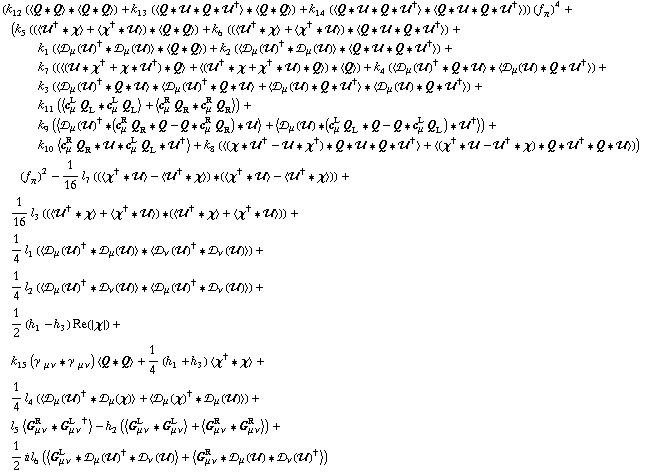 (k _ 12^(  ) (< Q '6 Q > '6 < Q '6 Q >) + k _ 13^(  ) (< Q '6 �� '6 Q '6 ��^† > '6 < Q '6 Q >) + k _ 14^(  ) (< Q '6 �� '6 Q '6 ��^† > '6 < Q '6 �� '6 Q '6 ��^† >)) (f _ π^(�   ))^4 + (k _ 5^(  ) ((< ��^† '6 χ > + < χ^† '6 �� >) '6 < Q '6 Q >) + k _ 6^(  ) ((< ��^† '6 χ > + < χ^† '6 �� >) '6 < Q '6 �� '6 Q '6 ��^† >) + k _ 1^(  ) (< �s _ μ(��)^† '6 �s _ μ(��) > '6 < Q '6 Q >) + k _ 2^(  ) (< �s _ μ(��)^† '6 �s _ μ(��) > '6 < Q '6 �� '6 Q '6 ��^† >) + k _ 7^(  ) ((< (�� '6 χ^† + χ '6 ��^†) '6 Q > + < (��^† '6 χ + χ^† '6 ��) '6 Q >) '6 < Q >) + k _ 4^(  ) (< �s _ μ(��)^† '6 Q '6 �� > '6 < �s _ μ(��) '6 Q '6 ��^† >) + k _ 3^(  ) (< �s _ μ(��)^† '6 Q '6 �� > '6 < �s _ μ(��)^† '6 Q '6 �� > + < �s _ μ(��) '6 Q '6 ��^† > '6 < �s _ μ(��) '6 Q '6 ��^† >) + k _ 11^(  ) (< c _ μ^L Q _ L '6 c _ μ^L Q _ L > + < c _ μ^R Q _ R '6 c _ μ^R Q _ R >) + k _ 9^(  ) (< �s _ μ(��)^† '6 (c _ μ^R Q _ R '6 Q - Q '6 c _ μ^R Q _ R) '6 �� > + < �s _ μ(��) '6 (c _ μ^L Q _ L '6 Q - Q '6 c _ μ^L Q _ L) '6 ��^† >) + k _ 10^(  ) < c _ μ^R Q _ R '6 �� '6 c _ μ^L Q _ L '6 ��^† > + k _ 8^(  ) (< (χ '6 ��^† - �� '6 χ^†) '6 Q '6 �� '6 Q '6 ��^† > + < (χ^† '6 �� - ��^† '6 χ) '6 Q '6 ��^† '6 Q '6 �� >)) (f _ π^(�   ))^2 - 1/16 l _ 7^(  ) ((< χ^† '6 �� > - < ��^† '6 χ >) '6 (< χ^† '6 �� > - < ��^† '6 χ >)) + 1/16 l _ 3^(  ) ((< ��^† '6 χ > + < χ^† '6 �� >) '6 (< ��^† '6 χ > + < χ^† '6 �� >)) + 1/4 l _ 1^(  ) (< �s _ μ(��)^† '6 �s _ μ(��) > '6 < �s _ ν(��)^† '6 �s _ ν(��) >) + 1/4 l _ 2^(  ) (< �s _ μ(��)^† '6 �s _ ν(��) > '6 < �s _ μ(��)^† '6 �s _ ν(��) >) + 1/2 (h _ 1^(  ) - h _ 3^(  )) Re({χ}) + k _ 15^(  ) (γ^( ) _ (μ ν) '6 γ^( ) _ (μ ν)) < Q '6 Q > + 1/4 (h _ 1^(  ) + h _ 3^(  )) < χ^† '6 χ > + 1/4 l _ 4^(  ) (< �s _ μ(��)^† '6 �s _ μ(χ) > + < �s _ μ(χ)^† '6 �s _ μ(��) >) + l _ 5^(  ) < G _ (μ ν)^R '6 G _ (μ ν)^L^† > - h _ 2^(  ) (< G _ (μ ν)^L '6 G _ (μ ν)^L > + < G _ (μ ν)^R '6 G _ (μ ν)^R >) + 1/2 i l _ 6^(  ) (< G _ (μ ν)^L '6 �s _ μ(��)^† '6 �s _ ν(��) > + < G _ (μ ν)^R '6 �s _ μ(��) '6 �s _ ν(��)^† >)
