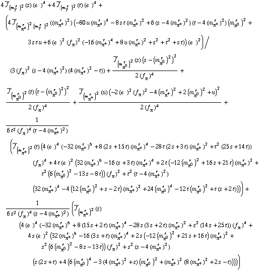 4 Overscript[J, _] _ (m _ γ^(� r  ))^2(s) (e^(  ))^4 + 4 Overscript[J, _] _ (m _ γ^(� r  ))^2(t) (e^(  ))^4 + (4 Overscript[J, _] _ ((m _ π^+^(� r  ))^2 (m _ γ^(� r  ))^2)((m _ π^+^(� r  ))^2) (-80 u (m _ π^+^(� r  ))^4 - 8 s t (m _ π^+^(� r  ))^2 + 6 (s - 4 (m _ π^+^(� r  ))^2) (t - 4 (m _ π^+^(� r  ))^2) (m _ π^0^(� r  ))^2 + 3 s t u + 6 (e^(  ))^2 (f _ π^(�   ))^2 (-16 (m _ π^+^(� r  ))^4 + 8 u (m _ π^+^(� r  ))^2 + s^2 + t^2 + s t)) (e^(  ))^2)/(3 (f _ π^(�   ))^2 (s - 4 (m _ π^+^(� r  ))^2) (4 (m _ π^+^(� r  ))^2 - t)) + (Overscript[J, _] _ (m _ π^0^(� r  ))^2(s) (s - (m _ π^0^(� r  ))^2)^2)/(2 (f _ π^(�   ))^4) + (Overscript[J, _] _ (m _ π^0^(� r  ))^2(t) (t - (m _ π^0^(� r  ))^2)^2)/(2 (f _ π^(�   ))^4) + (Overscript[J, _] _ (m _ π^+^(� r  ))^2(u) (-2 (e^(  ))^2 (f _ π^(�   ))^2 - 4 (m _ π^+^(� r  ))^2 + 2 (m _ π^0^(� r  ))^2 + u)^2)/(2 (f _ π^(�   ))^4) + 1/(6 t^2 (f _ π^(�   ))^4 (t - 4 (m _ π^+^(� r  ))^2)) (Overscript[J, _] _ (m _ π^+^(� r  ))^2(t) (4 (e^(  ))^4 (-32 (m _ π^+^(� r  ))^6 + 8 (2 s + 15 t) (m _ π^+^(� r  ))^4 - 28 t (2 s + 3 t) (m _ π^+^(� r  ))^2 + t^2 (25 s + 14 t)) (f _ π^(�   ))^4 + 4 t (e^(  ))^2 (32 (m _ π^+^(� r  ))^6 - 16 (s + 3 t) (m _ π^+^(� r  ))^4 + 2 t (-12 (m _ π^0^(� r  ))^2 + 16 s + 21 t) (m _ π^+^(� r  ))^2 + t^2 (6 (m _ π^0^(� r  ))^2 - 13 s - 8 t)) (f _ π^(�   ))^2 + t^2 (t - 4 (m _ π^+^(� r  ))^2) (32 (m _ π^+^(� r  ))^4 - 4 (12 (m _ π^0^(� r  ))^2 + s - 2 t) (m _ π^+^(� r  ))^2 + 24 (m _ π^0^(� r  ))^4 - 12 t (m _ π^0^(� r  ))^2 + t (s + 2 t)))) + 1/(6 s^2 (f _ π^(�   ))^4 (s - 4 (m _ π^+^(� r  ))^2)) (Overscript[J, _] _ (m _ π^+^(� r  ))^2(s) (4 (e^(  ))^4 (-32 (m _ π^+^(� r  ))^6 + 8 (15 s + 2 t) (m _ π^+^(� r  ))^4 - 28 s (3 s + 2 t) (m _ π^+^(� r  ))^2 + s^2 (14 s + 25 t)) (f _ π^(�   ))^4 + 4 s (e^(  ))^2 (32 (m _ π^+^(� r  ))^6 - 16 (3 s + t) (m _ π^+^(� r  ))^4 + 2 s (-12 (m _ π^0^(� r  ))^2 + 21 s + 16 t) (m _ π^+^(� r  ))^2 + s^2 (6 (m _ π^0^(� r  ))^2 - 8 s - 13 t)) (f _ π^(�   ))^2 + s^2 (s - 4 (m _ π^+^(� r  ))^2) (s (2 s + t) + 4 (6 (m _ π^0^(� r  ))^4 - 3 (4 (m _ π^+^(� r  ))^2 + s) (m _ π^0^(� r  ))^2 + (m _ π^+^(� r  ))^2 (8 (m _ π^+^(� r  ))^2 + 2 s - t)))))
