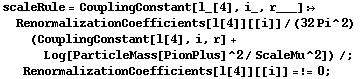 scaleRule = CouplingConstant[l_[4], i_, r___] :> RenormalizationCoefficients[l[4]][[i]]/(32 Pi^2) (CouplingConstant[l[4], i, r] + Log[ParticleMass[PionPlus]^2/ScaleMu^2]) /; RenormalizationCoefficients[l[4]][[i]] =!= 0 ;