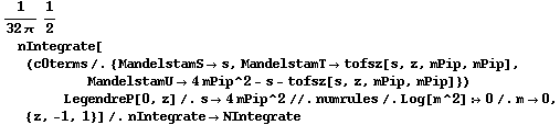 1/(32 π) 1/2 nIntegrate[(c0terms /. {MandelstamS -> s, MandelstamT -> tofsz[s, z, mPip, mPip], MandelstamU -> 4 mPip^2 - s - tofsz[s, z, mPip, mPip]}) LegendreP[0, z] /. s -> 4 mPip^2 //. numrules /. Log[m^2] :> 0 /. m -> 0, {z, -1, 1}] /. nIntegrate -> NIntegrate