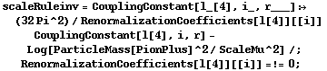 scaleRuleinv = CouplingConstant[l_[4], i_, r___] :> (32 Pi^2)/RenormalizationCoefficients[l[4]][[i]] CouplingConstant[l[4], i, r] - Log[ParticleMass[PionPlus]^2/ScaleMu^2] /; RenormalizationCoefficients[l[4]][[i]] =!= 0 ;