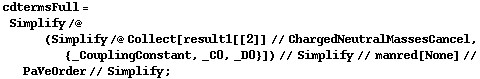 cdtermsFull = Simplify /@ (Simplify /@ Collect[result1[[2]] // ChargedNeutralMassesCancel, {_CouplingConstant, _C0, _D0}]) // Simplify // manred[None] // PaVeOrder // Simplify ;