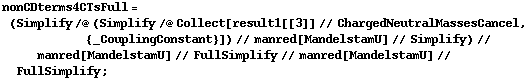 nonCDterms4CTsFull = (Simplify /@ (Simplify /@ Collect[result1[[3]] // ChargedNeutralMassesCancel, {_CouplingConstant}]) // manred[MandelstamU] // Simplify) // manred[MandelstamU] // FullSimplify // manred[MandelstamU] // FullSimplify ;
