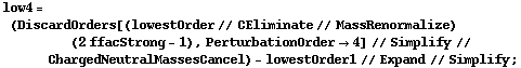 low4 = (DiscardOrders[(lowestOrder // CEliminate // MassRenormalize) (2 ffacStrong - 1), PerturbationOrder -> 4] // Simplify // ChargedNeutralMassesCancel) - lowestOrder1 // Expand // Simplify ;