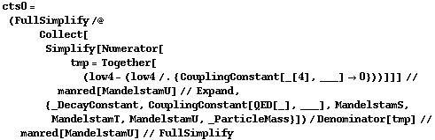 cts0 = (FullSimplify /@ Collect[Simplify[Numerator[tmp = Together[(low4 - (low4 /. {CouplingConstant[_[4], ___] -> 0}))]]] // manred[MandelstamU] // Expand, {_DecayConstant, CouplingConstant[QED[_], ___], MandelstamS, MandelstamT, MandelstamU, _ParticleMass}])/Denominator[tmp] // manred[MandelstamU] // FullSimplify
