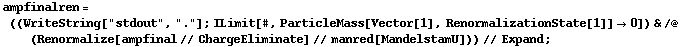 ampfinalren = ((WriteString["stdout", "."] ; ILimit[#, ParticleMass[Vector[1], RenormalizationState[1]] -> 0]) & /@ (Renormalize[ampfinal // ChargeEliminate] // manred[MandelstamU])) // Expand ;