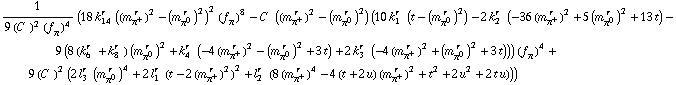 1/(9 (C^(  ))^2 (f _ π^(�   ))^4) (18 k _ 14^(r  ) ((m _ π^+^(� r  ))^2 - (m _ π^0^(� r  ))^2)^2 (f _ π^(�   ))^8 - C^(  ) ((m _ π^+^(� r  ))^2 - (m _ π^0^(� r  ))^2) (10 k _ 1^(r  ) (t - (m _ π^0^(� r  ))^2) - 2 k _ 2^(r  ) (-36 (m _ π^+^(� r  ))^2 + 5 (m _ π^0^(� r  ))^2 + 13 t) - 9 (8 (k _ 6^(r  ) + k _ 8^(r  )) (m _ π^0^(� r  ))^2 + k _ 4^(r  ) (-4 (m _ π^+^(� r  ))^2 - (m _ π^0^(� r  ))^2 + 3 t) + 2 k _ 3^(r  ) (-4 (m _ π^+^(� r  ))^2 + (m _ π^0^(� r  ))^2 + 3 t))) (f _ π^(�   ))^4 + 9 (C^(  ))^2 (2 l _ 3^(r  ) (m _ π^0^(� r  ))^4 + 2 l _ 1^(r  ) (t - 2 (m _ π^+^(� r  ))^2)^2 + l _ 2^(r  ) (8 (m _ π^+^(� r  ))^4 - 4 (t + 2 u) (m _ π^+^(� r  ))^2 + t^2 + 2 u^2 + 2 t u)))