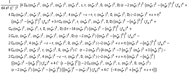 1/(64 π^2 (C^(  ))^2) (4 D _ 0  ( (m _ π^+^(� r  ))^2 ,  (m _ π^+^(� r  ))^2 ,  (m _ π^+^(� r  ))^2 ,  (m _ π^+^(� r  ))^2 ,  s ,  t ,  (m _ π^+^(� r  ))^2 ,  0 ,  (m _ π^+^(� r  ))^2 ,  0 ) (s - 2 (m _ π^+^(� r  ))^2)^2 ((m _ π^+^(� r  ))^2 - (m _ π^0^(� r  ))^2)^2 (f _ π^(�   ))^4 + 4 D _ 0  ( (m _ π^+^(� r  ))^2 ,  (m _ π^+^(� r  ))^2 ,  (m _ π^+^(� r  ))^2 ,  (m _ π^+^(� r  ))^2 ,  4 (m _ π^+^(� r  ))^2 - s - t ,  t ,  (m _ π^+^(� r  ))^2 ,  0 ,  (m _ π^+^(� r  ))^2 ,  0 ) (-2 (m _ π^+^(� r  ))^2 + s + t)^2 ((m _ π^+^(� r  ))^2 - (m _ π^0^(� r  ))^2)^2 (f _ π^(�   ))^4 + 3 t C _ 0  ( (m _ π^+^(� r  ))^2 ,  t ,  (m _ π^+^(� r  ))^2 ,  (m _ π^+^(� r  ))^2 ,  0 ,  0 ) ((m _ π^+^(� r  ))^2 - (m _ π^0^(� r  ))^2)^2 (f _ π^(�   ))^4 + C _ 0  ( (m _ π^+^(� r  ))^2 ,  (m _ π^+^(� r  ))^2 ,  t ,  0 ,  (m _ π^+^(� r  ))^2 ,  0 ) (5 t - 16 (m _ π^+^(� r  ))^2) ((m _ π^+^(� r  ))^2 - (m _ π^0^(� r  ))^2)^2 (f _ π^(�   ))^4 + 2 C _ 0  ( s ,  (m _ π^+^(� r  ))^2 ,  (m _ π^+^(� r  ))^2 ,  (m _ π^+^(� r  ))^2 ,  (m _ π^+^(� r  ))^2 ,  0 ) (s - 2 (m _ π^+^(� r  ))^2) ((m _ π^+^(� r  ))^2 - (m _ π^0^(� r  ))^2)^2 (f _ π^(�   ))^4 - 2 C _ 0  ( (m _ π^+^(� r  ))^2 ,  4 (m _ π^+^(� r  ))^2 - s - t ,  (m _ π^+^(� r  ))^2 ,  0 ,  (m _ π^+^(� r  ))^2 ,  (m _ π^+^(� r  ))^2 ) (-2 (m _ π^+^(� r  ))^2 + s + t) ((m _ π^+^(� r  ))^2 - (m _ π^0^(� r  ))^2)^2 (f _ π^(�   ))^4 - 8 C _ 0  ( (m _ π^+^(� r  ))^2 ,  (m _ π^+^(� r  ))^2 ,  t ,  (m _ π^+^(� r  ))^2 ,  0 ,  (m _ π^+^(� r  ))^2 ) C^(  ) (t - 2 (m _ π^+^(� r  ))^2) (4 (m _ π^+^(� r  ))^4 - 7 (m _ π^0^(� r  ))^2 (m _ π^+^(� r  ))^2 + 3 (m _ π^0^(� r  ))^4) - 2 C _ 0  ( (m _ π^+^(� r  ))^2 ,  (m _ π^+^(� r  ))^2 ,  4 (m _ π^+^(� r  ))^2 - s - t ,  (m _ π^+^(� r  ))^2 ,  0 ,  (m _ π^+^(� r  ))^2 ) (-2 (m _ π^+^(� r  ))^2 + s + t) ((m _ π^+^(� r  ))^2 - (m _ π^0^(� r  ))^2) (((m _ π^+^(� r  ))^2 - (m _ π^0^(� r  ))^2) (f _ π^(�   ))^4 + 4 C^(  ) (s - (m _ π^0^(� r  ))^2)) - 2 C _ 0  ( (m _ π^+^(� r  ))^2 ,  (m _ π^+^(� r  ))^2 ,  s ,  (m _ π^+^(� r  ))^2 ,  0 ,  (m _ π^+^(� r  ))^2 ) (s - 2 (m _ π^+^(� r  ))^2) ((m _ π^+^(� r  ))^2 - (m _ π^0^(� r  ))^2) (((m _ π^0^(� r  ))^2 - (m _ π^+^(� r  ))^2) (f _ π^(�   ))^4 + 4 C^(  ) (-4 (m _ π^+^(� r  ))^2 + (m _ π^0^(� r  ))^2 + s + t)))