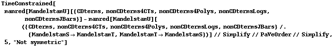 TimeConstrained[manred[MandelstamU][{CDterms, nonCDterms4CTs, nonCDterms4Polys, nonCDtermsLogs, nonCDtermsJBars}] - manred[MandelstamU][({CDterms, nonCDterms4CTs, nonCDterms4Polys, nonCDtermsLogs, nonCDtermsJBars} /. {MandelstamS -> MandelstamT, MandelstamT -> MandelstamS})] // Simplify // PaVeOrder // Simplify, 5, "Not symmetric"]