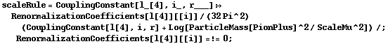 scaleRule = CouplingConstant[l_[4], i_, r___] :> RenormalizationCoefficients[l[4]][[i]]/(32 Pi^2) (CouplingConstant[l[4], i, r] + Log[ParticleMass[PionPlus]^2/ScaleMu^2]) /; RenormalizationCoefficients[l[4]][[i]] =!= 0 ;