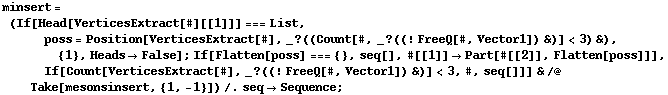 minsert = (If[Head[VerticesExtract[#][[1]]] === List, poss = Position[VerticesExtract[#], _ ? ((Count[#, _ ? ((! FreeQ[#, Vector1]) &)] < 3) &), {1}, Heads -> False] ; If[Flatten[poss] === {}, seq[], #[[1]] -> Part[#[[2]], Flatten[poss]]], If[Count[VerticesExtract[#], _ ? ((! FreeQ[#, Vector1]) &)] < 3, #, seq[]]] & /@ Take[mesonsinsert, {1, -1}]) /. seq -> Sequence ;