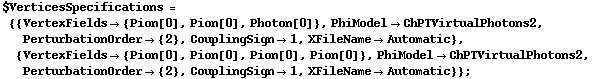$VerticesSpecifications = {{VertexFields -> {Pion[0], Pion[0], Photon[0]}, PhiModel -> ChPTVirtualPhotons2, PerturbationOrder -> {2}, CouplingSign -> 1, XFileName -> Automatic}, {VertexFields -> {Pion[0], Pion[0], Pion[0], Pion[0]}, PhiModel -> ChPTVirtualPhotons2, PerturbationOrder -> {2}, CouplingSign -> 1, XFileName -> Automatic}} ;