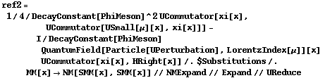 ref2 = 1/4/DecayConstant[PhiMeson]^2 UCommutator[xi[x], UCommutator[USmall[μ][x], xi[x]]] - I/DecayConstant[PhiMeson] QuantumField[Particle[UPerturbation], LorentzIndex[μ]][x] UCommutator[xi[x], HRight[x]] /. $Substitutions /. MM[x] -> NM[SMM[x], SMM[x]] // NMExpand // Expand // UReduce