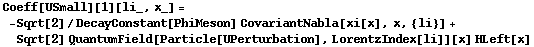 Coeff[USmall][1][li_, x_] = -Sqrt[2]/DecayConstant[PhiMeson] CovariantNabla[xi[x], x, {li}] + Sqrt[2] QuantumField[Particle[UPerturbation], LorentzIndex[li]][x] HLeft[x]