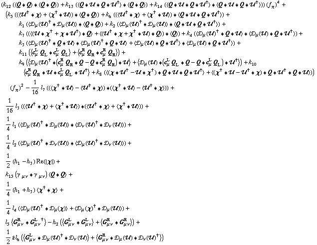 (k _ 12^(  ) (< Q '6 Q > '6 < Q '6 Q >) + k _ 13^(  ) (< Q '6 �� '6 Q '6 ��^† > '6 < Q '6 Q >) + k _ 14^(  ) (< Q '6 �� '6 Q '6 ��^† > '6 < Q '6 �� '6 Q '6 ��^† >)) (f _ π^(�   ))^4 + (k _ 5^(  ) ((< ��^† '6 χ > + < χ^† '6 �� >) '6 < Q '6 Q >) + k _ 6^(  ) ((< ��^† '6 χ > + < χ^† '6 �� >) '6 < Q '6 �� '6 Q '6 ��^† >) + k _ 1^(  ) (< �s _ μ(��)^† '6 �s _ μ(��) > '6 < Q '6 Q >) + k _ 2^(  ) (< �s _ μ(��)^† '6 �s _ μ(��) > '6 < Q '6 �� '6 Q '6 ��^† >) + k _ 7^(  ) ((< (�� '6 χ^† + χ '6 ��^†) '6 Q > + < (��^† '6 χ + χ^† '6 ��) '6 Q >) '6 < Q >) + k _ 4^(  ) (< �s _ μ(��)^† '6 Q '6 �� > '6 < �s _ μ(��) '6 Q '6 ��^† >) + k _ 3^(  ) (< �s _ μ(��)^† '6 Q '6 �� > '6 < �s _ μ(��)^† '6 Q '6 �� > + < �s _ μ(��) '6 Q '6 ��^† > '6 < �s _ μ(��) '6 Q '6 ��^† >) + k _ 11^(  ) (< c _ μ^L Q _ L '6 c _ μ^L Q _ L > + < c _ μ^R Q _ R '6 c _ μ^R Q _ R >) + k _ 9^(  ) (< �s _ μ(��)^† '6 (c _ μ^R Q _ R '6 Q - Q '6 c _ μ^R Q _ R) '6 �� > + < �s _ μ(��) '6 (c _ μ^L Q _ L '6 Q - Q '6 c _ μ^L Q _ L) '6 ��^† >) + k _ 10^(  ) < c _ μ^R Q _ R '6 �� '6 c _ μ^L Q _ L '6 ��^† > + k _ 8^(  ) (< (χ '6 ��^† - �� '6 χ^†) '6 Q '6 �� '6 Q '6 ��^† > + < (χ^† '6 �� - ��^† '6 χ) '6 Q '6 ��^† '6 Q '6 �� >)) (f _ π^(�   ))^2 - 1/16 l _ 7^(  ) ((< χ^† '6 �� > - < ��^† '6 χ >) '6 (< χ^† '6 �� > - < ��^† '6 χ >)) + 1/16 l _ 3^(  ) ((< ��^† '6 χ > + < χ^† '6 �� >) '6 (< ��^† '6 χ > + < χ^† '6 �� >)) + 1/4 l _ 1^(  ) (< �s _ μ(��)^† '6 �s _ μ(��) > '6 < �s _ ν(��)^† '6 �s _ ν(��) >) + 1/4 l _ 2^(  ) (< �s _ μ(��)^† '6 �s _ ν(��) > '6 < �s _ μ(��)^† '6 �s _ ν(��) >) + 1/2 (h _ 1^(  ) - h _ 3^(  )) Re({χ}) + k _ 15^(  ) (γ^( ) _ (μ ν) '6 γ^( ) _ (μ ν)) < Q '6 Q > + 1/4 (h _ 1^(  ) + h _ 3^(  )) < χ^† '6 χ > + 1/4 l _ 4^(  ) (< �s _ μ(��)^† '6 �s _ μ(χ) > + < �s _ μ(χ)^† '6 �s _ μ(��) >) + l _ 5^(  ) < G _ (μ ν)^R '6 G _ (μ ν)^L^† > - h _ 2^(  ) (< G _ (μ ν)^L '6 G _ (μ ν)^L > + < G _ (μ ν)^R '6 G _ (μ ν)^R >) + 1/2 i l _ 6^(  ) (< G _ (μ ν)^L '6 �s _ μ(��)^† '6 �s _ ν(��) > + < G _ (μ ν)^R '6 �s _ μ(��) '6 �s _ ν(��)^† >)