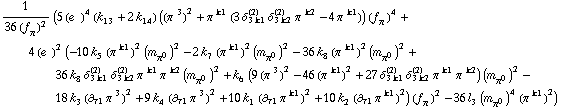 1/(36 (f _ π^(�   ))^2) (5 (e^(  ))^4 (k _ 13^(  ) + 2 k _ 14^(  )) ((π^( )^3)^2 + π^( )^k1 (3 δ _ (3 k1)^(2) δ _ (3 k2)^(2) π^( )^k2 - 4 π^( )^k1)) (f _ π^(�   ))^4 + 4 (e^(  ))^2 (-10 k _ 5^(  ) (π^( )^k1)^2 (m _ π^0^(�   ))^2 - 2 k _ 7^(  ) (π^( )^k1)^2 (m _ π^0^(�   ))^2 - 36 k _ 8^(  ) (π^( )^k1)^2 (m _ π^0^(�   ))^2 + 36 k _ 8^(  ) δ _ (3 k1)^(2) δ _ (3 k2)^(2) π^( )^k1 π^( )^k2 (m _ π^0^(�   ))^2 + k _ 6^(  ) (9 (π^( )^3)^2 - 46 (π^( )^k1)^2 + 27 δ _ (3 k1)^(2) δ _ (3 k2)^(2) π^( )^k1 π^( )^k2) (m _ π^0^(�   ))^2 - 18 k _ 3^(  ) (∂ _ τ1 π^( ) _ �^3)^2 + 9 k _ 4^(  ) (∂ _ τ1 π^( ) _ �^3)^2 + 10 k _ 1^(  ) (∂ _ τ1 π^( ) _ �^k1)^2 + 10 k _ 2^(  ) (∂ _ τ1 π^( ) _ �^k1)^2) (f _ π^(�   ))^2 - 36 l _ 3^(  ) (m _ π^0^(�   ))^4 (π^( )^k1)^2)