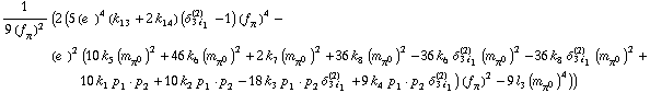 1/(9 (f _ π^(�   ))^2) (2 (5 (e^(  ))^4 (k _ 13^(  ) + 2 k _ 14^(  )) (δ _ (3 i _ 1)^(2) - 1) (f _ π^(�   ))^4 - (e^(  ))^2 (10 k _ 5^(  ) (m _ π^0^(�   ))^2 + 46 k _ 6^(  ) (m _ π^0^(�   ))^2 + 2 k _ 7^(  ) (m _ π^0^(�   ))^2 + 36 k _ 8^(  ) (m _ π^0^(�   ))^2 - 36 k _ 6^(  ) δ _ (3 i _ 1)^(2) (m _ π^0^(�   ))^2 - 36 k _ 8^(  ) δ _ (3 i _ 1)^(2) (m _ π^0^(�   ))^2 + 10 k _ 1^(  ) p _ 1  &middot;  p _ 2 + 10 k _ 2^(  ) p _ 1  &middot;  p _ 2 - 18 k _ 3^(  ) p _ 1  &middot;  p _ 2 δ _ (3 i _ 1)^(2) + 9 k _ 4^(  ) p _ 1  &middot;  p _ 2 δ _ (3 i _ 1)^(2)) (f _ π^(�   ))^2 - 9 l _ 3^(  ) (m _ π^0^(�   ))^4))