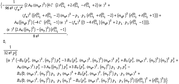 {-1/(96 π^2 (f _ π^(�   ))^4) (2 A _ 0  ( (m _ π^+^(�   ))^2 ) (4 C^(  ) (2 δ _ (1 i _ 1)^(2) + 2 δ _ (2 i _ 1)^(2) - δ _ (3 i _ 1)^(2) + 2) (e^(  ))^2 + (f _ π^(�   ))^2 ((δ _ (1 i _ 1)^(2) + δ _ (2 i _ 1)^(2) - 2) (m _ π^+^(�   ))^2 - p _ 1  &middot;  p _ 3 (δ _ (1 i _ 1)^(2) + δ _ (2 i _ 1)^(2) - 2) + (m _ π^0^(�   ))^2 (δ _ (1 i _ 1)^(2) + δ _ (2 i _ 1)^(2) + 1))) + A _ 0  ( (m _ π^0^(�   ))^2 ) (-4 C^(  ) (δ _ (3 i _ 1)^(2) - 1) (e^(  ))^2 - (f _ π^(�   ))^2 ((1 - 4 δ _ (3 i _ 1)^(2)) (m _ π^0^(�   ))^2 + 2 p _ 1  &middot;  p _ 3 (δ _ (3 i _ 1)^(2) - 1)))), -((e^(  ))^2 (2 A _ 0  ( (m _ γ^(�   ))^2 ) - (m _ γ^(�   ))^2) (δ _ (3 i _ 1)^(2) - 1))/(8 π^2), 0, 1/(32 π^2 p _ 3^2) ((e^(  ))^2 (-B _ 0 (p _ 3^2, (m _ π^+^(�   ))^2, (m _ γ^(�   ))^2) p _ 3^4 - 3 B _ 0 (p _ 3^2, (m _ π^+^(�   ))^2, (m _ γ^(�   ))^2) (m _ π^+^(�   ))^2 p _ 3^2 + B _ 0 (p _ 3^2, (m _ π^+^(�   ))^2, (m _ γ^(�   ))^2) (m _ γ^(�   ))^2 p _ 3^2 + A _ 0  ( (m _ π^+^(�   ))^2 ) p _ 3^2 - 3 A _ 0  ( (m _ γ^(�   ))^2 ) p _ 3^2 + 3 B _ 0 (p _ 3^2, (m _ π^+^(�   ))^2, (m _ γ^(�   ))^2) p _ 1  &middot;  p _ 3 p _ 3^2 - B _ 0 (0, (m _ π^+^(�   ))^2, (m _ γ^(�   ))^2) p _ 1  &middot;  p _ 3 (m _ π^+^(�   ))^2 + B _ 0 (p _ 3^2, (m _ π^+^(�   ))^2, (m _ γ^(�   ))^2) p _ 1  &middot;  p _ 3 (m _ π^+^(�   ))^2 + B _ 0 (0, (m _ π^+^(�   ))^2, (m _ γ^(�   ))^2) p _ 1  &middot;  p _ 3 (m _ γ^(�   ))^2 - B _ 0 (p _ 3^2, (m _ π^+^(�   ))^2, (m _ γ^(�   ))^2) p _ 1  &middot;  p _ 3 (m _ γ^(�   ))^2) ((δ _ (1 i _ 1)^(2))^2 + (δ _ (2 i _ 1)^(2))^2))}