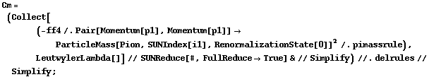 Cm = (Collect[(-ff4 /. Pair[Momentum[p1], Momentum[p1]] -> ParticleMass[Pion, SUNIndex[i1], RenormalizationState[0]]^2 /. pimassrule), LeutwylerLambda[]] // SUNReduce[#, FullReduce -> True] & // Simplify) //. delrules // Simplify ;