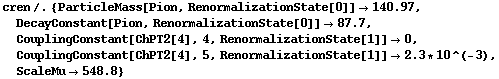 cren /. {ParticleMass[Pion, RenormalizationState[0]] -> 140.97, DecayConstant[Pion, RenormalizationState[0]] -> 87.7, CouplingConstant[ChPT2[4], 4, RenormalizationState[1]] -> 0, CouplingConstant[ChPT2[4], 5, RenormalizationState[1]] -> 2.3 * 10^(-3), ScaleMu -> 548.8}
