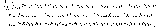 1/(12 f _ π^(�   )) (p _ 2 _ μ _ 1 (5 δ _ (I _ 1  I _ 4) δ _ (I _ 2  I _ 3) + 5 δ _ (I _ 1  I _ 3) δ _ (I _ 2  I _ 4) - 10 δ _ (I _ 1  I _ 2) δ _ (I _ 3  I _ 4) - 3 f _ (I _ 1  I _ 4  k1) f _ (I _ 2  I _ 3  k1) - 3 f _ (I _ 1  I _ 3  k1) f _ (I _ 2  I _ 4  k1)) + p _ 3 _ μ _ 1 (5 δ _ (I _ 1  I _ 4) δ _ (I _ 2  I _ 3) - 10 δ _ (I _ 1  I _ 3) δ _ (I _ 2  I _ 4) + 5 δ _ (I _ 1  I _ 2) δ _ (I _ 3  I _ 4) + 3 f _ (I _ 1  I _ 4  k1) f _ (I _ 2  I _ 3  k1) - 3 f _ (I _ 1  I _ 2  k1) f _ (I _ 3  I _ 4  k1)) + p _ 4 _ μ _ 1 (-10 δ _ (I _ 1  I _ 4) δ _ (I _ 2  I _ 3) + 5 δ _ (I _ 1  I _ 3) δ _ (I _ 2  I _ 4) + 5 δ _ (I _ 1  I _ 2) δ _ (I _ 3  I _ 4) + 3 f _ (I _ 1  I _ 3  k1) f _ (I _ 2  I _ 4  k1) + 3 f _ (I _ 1  I _ 2  k1) f _ (I _ 3  I _ 4  k1)))