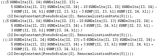 {{(5 SUNDelta[I1, I4] SUNDelta[I2, I3] + 5 SUNDelta[I1, I3] SUNDelta[I2, I4] - 10 SUNDelta[I1, I2] SUNDelta[I3, I4] - 3 SUNF[I1, I4, k1] SUNF[I2, I3, k1] - 3 SUNF[I1, I3, k1] SUNF[I2, I4, k1])/(12 DecayConstant[PseudoScalar[2], RenormalizationState[0]])}, {(5 SUNDelta[I1, I4] SUNDelta[I2, I3] - 10 SUNDelta[I1, I3] SUNDelta[I2, I4] + 5 SUNDelta[I1, I2] SUNDelta[I3, I4] + 3 SUNF[I1, I4, k1] SUNF[I2, I3, k1] - 3 SUNF[I1, I2, k1] SUNF[I3, I4, k1])/(12 DecayConstant[PseudoScalar[2], RenormalizationState[0]])}, {(-10 SUNDelta[I1, I4] SUNDelta[I2, I3] + 5 SUNDelta[I1, I3] SUNDelta[I2, I4] + 5 SUNDelta[I1, I2] SUNDelta[I3, I4] + 3 SUNF[I1, I3, k1] SUNF[I2, I4, k1] + 3 SUNF[I1, I2, k1] SUNF[I3, I4, k1])/(12 DecayConstant[PseudoScalar[2], RenormalizationState[0]])}}