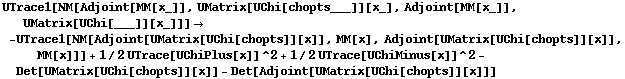 UTrace1[NM[Adjoint[MM[x_]], UMatrix[UChi[chopts___]][x_], Adjoint[MM[x_]], UMatrix[UChi[___]][x_]]] -> -UTrace1[NM[Adjoint[UMatrix[UChi[chopts]][x]], MM[x], Adjoint[UMatrix[UChi[chopts]][x]], MM[x]]] + 1/2 UTrace[UChiPlus[x]]^2 + 1/2 UTrace[UChiMinus[x]]^2 - Det[UMatrix[UChi[chopts]][x]] - Det[Adjoint[UMatrix[UChi[chopts]][x]]]