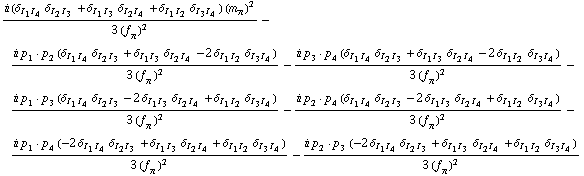 (i (δ _ (I _ 1  I _ 4) δ _ (I _ 2  I _ 3) + δ _ (I _ 1  I _ 3) δ _ (I _ 2  I _ 4) + δ _ (I _ 1  I _ 2) δ _ (I _ 3  I _ 4)) (m _ π^(�   ))^2)/(3 (f _ π^(�   ))^2) - (i p _ 1  &middot;  p _ 2 (δ _ (I _ 1  I _ 4) δ _ (I _ 2  I _ 3) + δ _ (I _ 1  I _ 3) δ _ (I _ 2  I _ 4) - 2 δ _ (I _ 1  I _ 2) δ _ (I _ 3  I _ 4)))/(3 (f _ π^(�   ))^2) - (i p _ 3  &middot;  p _ 4 (δ _ (I _ 1  I _ 4) δ _ (I _ 2  I _ 3) + δ _ (I _ 1  I _ 3) δ _ (I _ 2  I _ 4) - 2 δ _ (I _ 1  I _ 2) δ _ (I _ 3  I _ 4)))/(3 (f _ π^(�   ))^2) - (i p _ 1  &middot;  p _ 3 (δ _ (I _ 1  I _ 4) δ _ (I _ 2  I _ 3) - 2 δ _ (I _ 1  I _ 3) δ _ (I _ 2  I _ 4) + δ _ (I _ 1  I _ 2) δ _ (I _ 3  I _ 4)))/(3 (f _ π^(�   ))^2) - (i p _ 2  &middot;  p _ 4 (δ _ (I _ 1  I _ 4) δ _ (I _ 2  I _ 3) - 2 δ _ (I _ 1  I _ 3) δ _ (I _ 2  I _ 4) + δ _ (I _ 1  I _ 2) δ _ (I _ 3  I _ 4)))/(3 (f _ π^(�   ))^2) - (i p _ 1  &middot;  p _ 4 (-2 δ _ (I _ 1  I _ 4) δ _ (I _ 2  I _ 3) + δ _ (I _ 1  I _ 3) δ _ (I _ 2  I _ 4) + δ _ (I _ 1  I _ 2) δ _ (I _ 3  I _ 4)))/(3 (f _ π^(�   ))^2) - (i p _ 2  &middot;  p _ 3 (-2 δ _ (I _ 1  I _ 4) δ _ (I _ 2  I _ 3) + δ _ (I _ 1  I _ 3) δ _ (I _ 2  I _ 4) + δ _ (I _ 1  I _ 2) δ _ (I _ 3  I _ 4)))/(3 (f _ π^(�   ))^2)
