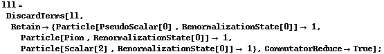lll = DiscardTerms[ll, Retain -> {Particle[PseudoScalar[0] , RenormalizationState[0]] -> 1, Particle[Pion , RenormalizationState[0]] -> 1, Particle[Scalar[2] , RenormalizationState[0]] -> 1}, CommutatorReduce -> True] ;