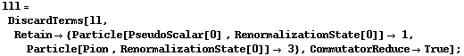 lll = DiscardTerms[ll, Retain -> {Particle[PseudoScalar[0] , RenormalizationState[0]] -> 1, Particle[Pion , RenormalizationState[0]] -> 3}, CommutatorReduce -> True] ;