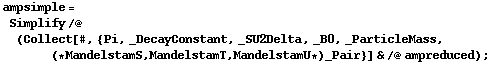 ampsimple = Simplify /@ (Collect[#, {Pi, _DecayConstant, _SU2Delta, _B0, _ParticleMass, (* MandelstamS, MandelstamT, MandelstamU *) _Pair}] & /@ ampreduced) ;