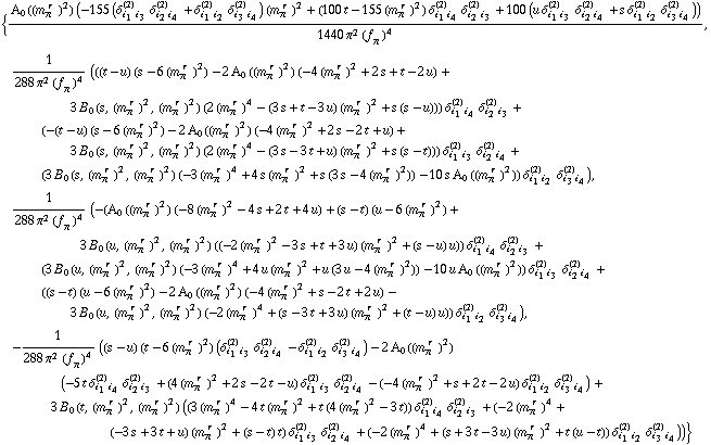 {(A _ 0  ( (m _ π^(� r  ))^2 ) (-155 (δ _ (i _ 1 i _ 3)^(2) δ _ (i _ 2 i _ 4)^(2) + δ _ (i _ 1 i _ 2)^(2) δ _ (i _ 3 i _ 4)^(2)) (m _ π^(� r  ))^2 + (100 t - 155 (m _ π^(� r  ))^2) δ _ (i _ 1 i _ 4)^(2) δ _ (i _ 2 i _ 3)^(2) + 100 (u δ _ (i _ 1 i _ 3)^(2) δ _ (i _ 2 i _ 4)^(2) + s δ _ (i _ 1 i _ 2)^(2) δ _ (i _ 3 i _ 4)^(2))))/(1440 π^2 (f _ π^(�   ))^4), 1/(288 π^2 (f _ π^(�   ))^4) (((t - u) (s - 6 (m _ π^(� r  ))^2) - 2 A _ 0  ( (m _ π^(� r  ))^2 ) (-4 (m _ π^(� r  ))^2 + 2 s + t - 2 u) + 3 B _ 0 (s, (m _ π^(� r  ))^2, (m _ π^(� r  ))^2) (2 (m _ π^(� r  ))^4 - (3 s + t - 3 u) (m _ π^(� r  ))^2 + s (s - u))) δ _ (i _ 1 i _ 4)^(2) δ _ (i _ 2 i _ 3)^(2) + (-(t - u) (s - 6 (m _ π^(� r  ))^2) - 2 A _ 0  ( (m _ π^(� r  ))^2 ) (-4 (m _ π^(� r  ))^2 + 2 s - 2 t + u) + 3 B _ 0 (s, (m _ π^(� r  ))^2, (m _ π^(� r  ))^2) (2 (m _ π^(� r  ))^4 - (3 s - 3 t + u) (m _ π^(� r  ))^2 + s (s - t))) δ _ (i _ 1 i _ 3)^(2) δ _ (i _ 2 i _ 4)^(2) + (3 B _ 0 (s, (m _ π^(� r  ))^2, (m _ π^(� r  ))^2) (-3 (m _ π^(� r  ))^4 + 4 s (m _ π^(� r  ))^2 + s (3 s - 4 (m _ π^(� r  ))^2)) - 10 s A _ 0  ( (m _ π^(� r  ))^2 )) δ _ (i _ 1 i _ 2)^(2) δ _ (i _ 3 i _ 4)^(2)), 1/(288 π^2 (f _ π^(�   ))^4) (-(A _ 0  ( (m _ π^(� r  ))^2 ) (-8 (m _ π^(� r  ))^2 - 4 s + 2 t + 4 u) + (s - t) (u - 6 (m _ π^(� r  ))^2) + 3 B _ 0 (u, (m _ π^(� r  ))^2, (m _ π^(� r  ))^2) ((-2 (m _ π^(� r  ))^2 - 3 s + t + 3 u) (m _ π^(� r  ))^2 + (s - u) u)) δ _ (i _ 1 i _ 4)^(2) δ _ (i _ 2 i _ 3)^(2) + (3 B _ 0 (u, (m _ π^(� r  ))^2, (m _ π^(� r  ))^2) (-3 (m _ π^(� r  ))^4 + 4 u (m _ π^(� r  ))^2 + u (3 u - 4 (m _ π^(� r  ))^2)) - 10 u A _ 0  ( (m _ π^(� r  ))^2 )) δ _ (i _ 1 i _ 3)^(2) δ _ (i _ 2 i _ 4)^(2) + ((s - t) (u - 6 (m _ π^(� r  ))^2) - 2 A _ 0  ( (m _ π^(� r  ))^2 ) (-4 (m _ π^(� r  ))^2 + s - 2 t + 2 u) - 3 B _ 0 (u, (m _ π^(� r  ))^2, (m _ π^(� r  ))^2) (-2 (m _ π^(� r  ))^4 + (s - 3 t + 3 u) (m _ π^(� r  ))^2 + (t - u) u)) δ _ (i _ 1 i _ 2)^(2) δ _ (i _ 3 i _ 4)^(2)), -1/(288 π^2 (f _ π^(�   ))^4) ((s - u) (t - 6 (m _ π^(� r  ))^2) (δ _ (i _ 1 i _ 3)^(2) δ _ (i _ 2 i _ 4)^(2) - δ _ (i _ 1 i _ 2)^(2) δ _ (i _ 3 i _ 4)^(2)) - 2 A _ 0  ( (m _ π^(� r  ))^2 ) (-5 t δ _ (i _ 1 i _ 4)^(2) δ _ (i _ 2 i _ 3)^(2) + (4 (m _ π^(� r  ))^2 + 2 s - 2 t - u) δ _ (i _ 1 i _ 3)^(2) δ _ (i _ 2 i _ 4)^(2) - (-4 (m _ π^(� r  ))^2 + s + 2 t - 2 u) δ _ (i _ 1 i _ 2)^(2) δ _ (i _ 3 i _ 4)^(2)) + 3 B _ 0 (t, (m _ π^(� r  ))^2, (m _ π^(� r  ))^2) ((3 (m _ π^(� r  ))^4 - 4 t (m _ π^(� r  ))^2 + t (4 (m _ π^(� r  ))^2 - 3 t)) δ _ (i _ 1 i _ 4)^(2) δ _ (i _ 2 i _ 3)^(2) + (-2 (m _ π^(� r  ))^4 + (-3 s + 3 t + u) (m _ π^(� r  ))^2 + (s - t) t) δ _ (i _ 1 i _ 3)^(2) δ _ (i _ 2 i _ 4)^(2) + (-2 (m _ π^(� r  ))^4 + (s + 3 t - 3 u) (m _ π^(� r  ))^2 + t (u - t)) δ _ (i _ 1 i _ 2)^(2) δ _ (i _ 3 i _ 4)^(2)))}
