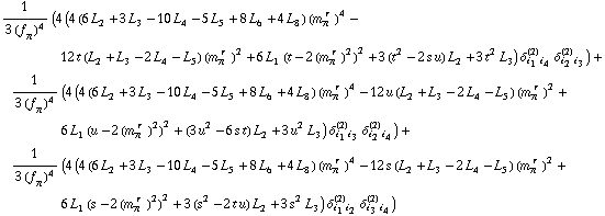 1/(3 (f _ π^(�   ))^4) (4 (4 (6 L _ 2^(  ) + 3 L _ 3^(  ) - 10 L _ 4^(  ) - 5 L _ 5^(  ) + 8 L _ 6^(  ) + 4 L _ 8^(  )) (m _ π^(� r  ))^4 - 12 t (L _ 2^(  ) + L _ 3^(  ) - 2 L _ 4^(  ) - L _ 5^(  )) (m _ π^(� r  ))^2 + 6 L _ 1^(  ) (t - 2 (m _ π^(� r  ))^2)^2 + 3 (t^2 - 2 s u) L _ 2^(  ) + 3 t^2 L _ 3^(  )) δ _ (i _ 1 i _ 4)^(2) δ _ (i _ 2 i _ 3)^(2)) + 1/(3 (f _ π^(�   ))^4) (4 (4 (6 L _ 2^(  ) + 3 L _ 3^(  ) - 10 L _ 4^(  ) - 5 L _ 5^(  ) + 8 L _ 6^(  ) + 4 L _ 8^(  )) (m _ π^(� r  ))^4 - 12 u (L _ 2^(  ) + L _ 3^(  ) - 2 L _ 4^(  ) - L _ 5^(  )) (m _ π^(� r  ))^2 + 6 L _ 1^(  ) (u - 2 (m _ π^(� r  ))^2)^2 + (3 u^2 - 6 s t) L _ 2^(  ) + 3 u^2 L _ 3^(  )) δ _ (i _ 1 i _ 3)^(2) δ _ (i _ 2 i _ 4)^(2)) + 1/(3 (f _ π^(�   ))^4) (4 (4 (6 L _ 2^(  ) + 3 L _ 3^(  ) - 10 L _ 4^(  ) - 5 L _ 5^(  ) + 8 L _ 6^(  ) + 4 L _ 8^(  )) (m _ π^(� r  ))^4 - 12 s (L _ 2^(  ) + L _ 3^(  ) - 2 L _ 4^(  ) - L _ 5^(  )) (m _ π^(� r  ))^2 + 6 L _ 1^(  ) (s - 2 (m _ π^(� r  ))^2)^2 + 3 (s^2 - 2 t u) L _ 2^(  ) + 3 s^2 L _ 3^(  )) δ _ (i _ 1 i _ 2)^(2) δ _ (i _ 3 i _ 4)^(2))