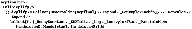 ampfinalren = FullSimplify /@ ((Simplify /@ Collect[Renormalize[ampfinal] // Expand, _LeutwylerLambda]) //. manrules // Expand // Collect[#, {_DecayConstant, _SU2Delta, _Log, _LeutwylerJBar, _ParticleMass, MandelstamS, MandelstamT, MandelstamU}] &)