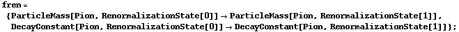 fren = {ParticleMass[Pion, RenormalizationState[0]] -> ParticleMass[Pion, RenormalizationState[1]], DecayConstant[Pion, RenormalizationState[0]] -> DecayConstant[Pion, RenormalizationState[1]]} ;