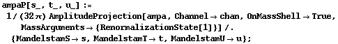 ampaP[s_, t_, u_] := 1/(32 π) AmplitudeProjection[ampa, Channel -> chan, OnMassShell -> True, MassArguments -> {RenormalizationState[1]}] /. {MandelstamS -> s, MandelstamT -> t, MandelstamU -> u} ;
